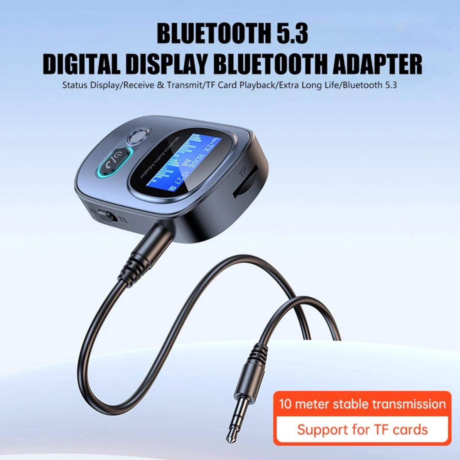 BLUETOOTH 5.3  
DIGITAL DISPLAY BLUETOOTH ADAPTER  
Status Display/Receive & Transmit/TF Card Playback/Extra Long Life/Bluetooth 5.3  

10 meter stable transmission  
Support for TF cards