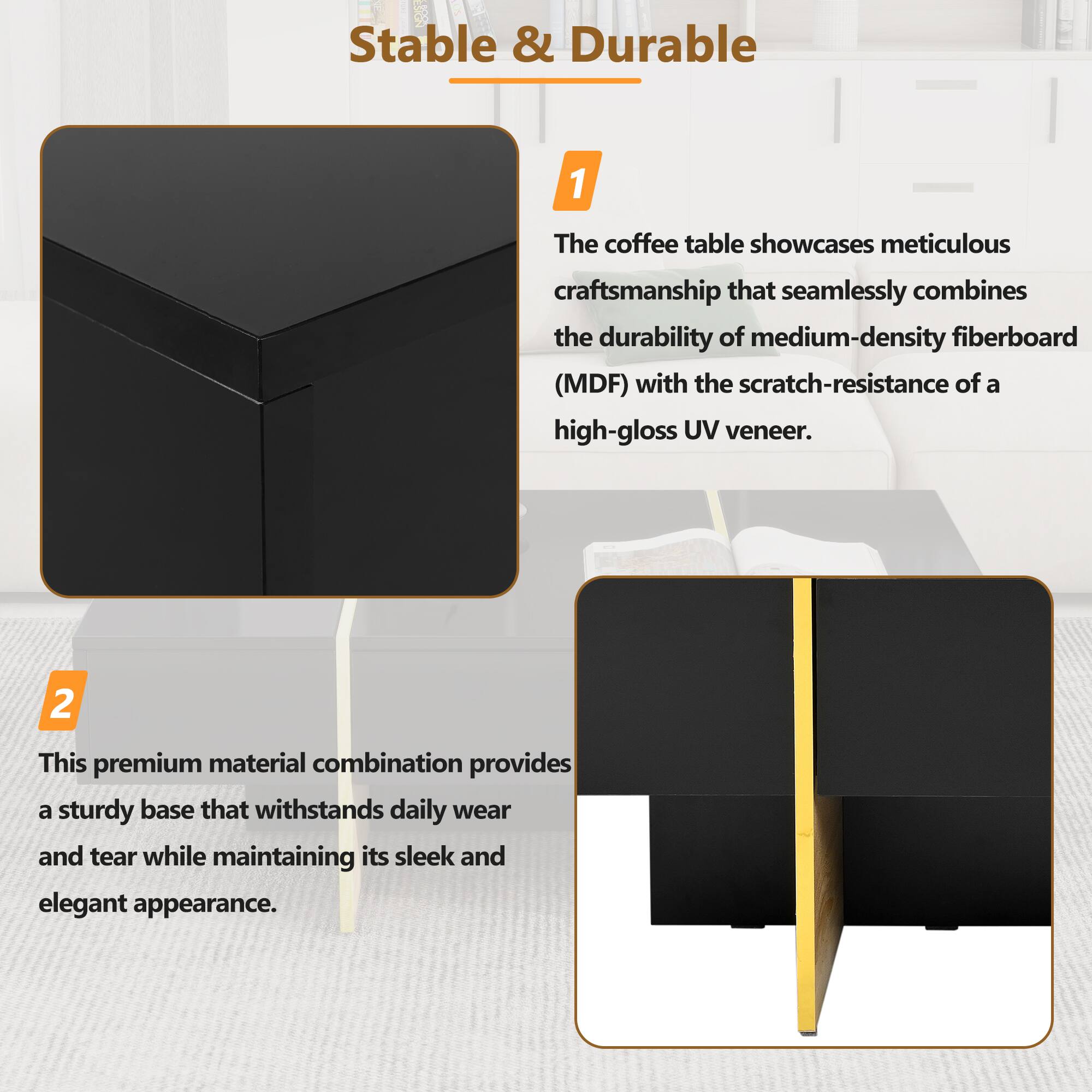 Stable & Durable

1. The coffee table showcases meticulous craftsmanship that seamlessly combines the durability of medium-density fiberboard (MDF) with the scratch-resistance of a high-gloss UV veneer.

2. This premium material combination provides a sturdy base that withstands daily wear and tear while maintaining its sleek and elegant appearance.