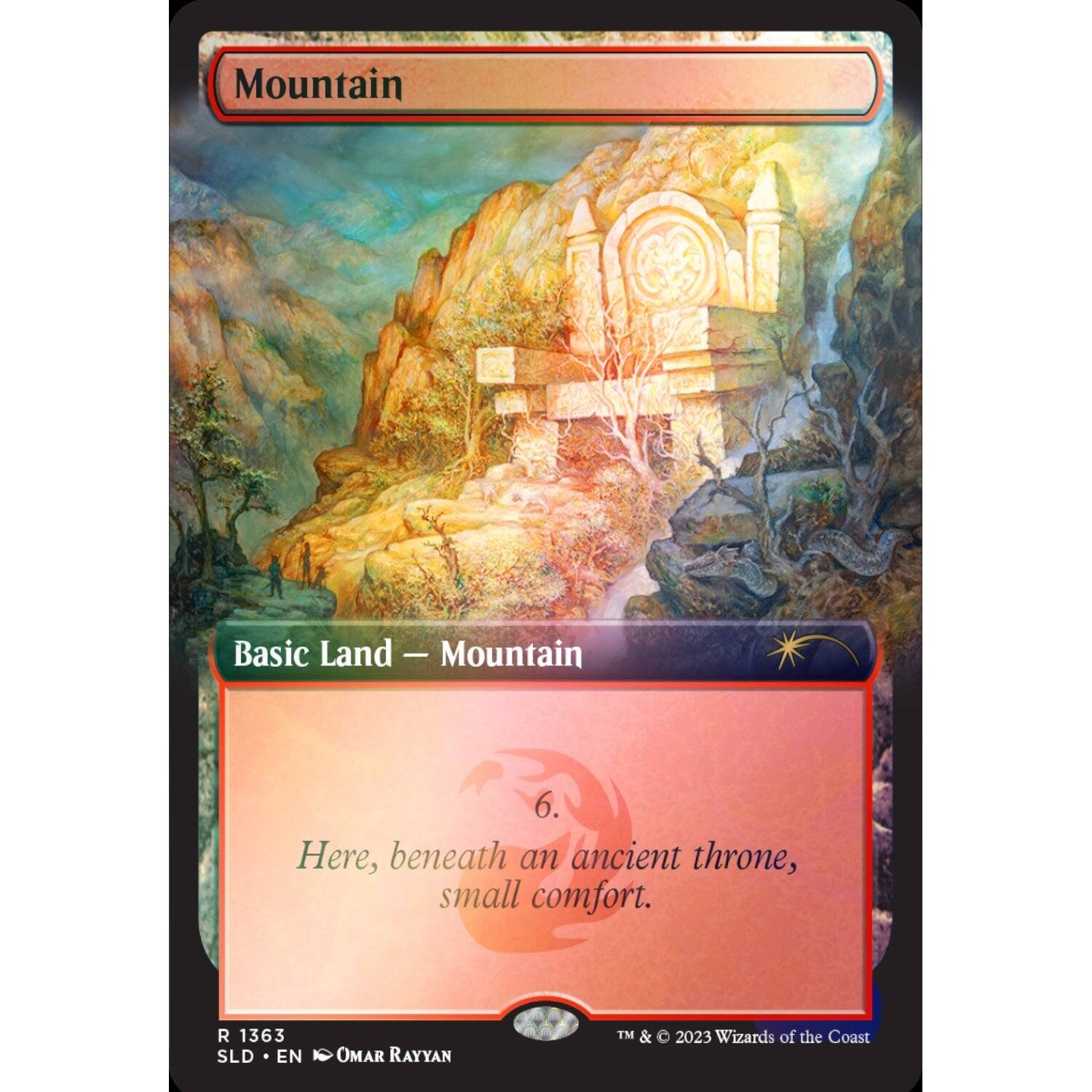 Mountain  
Basic Land — Mountain  
6  
Here, beneath an ancient throne, small comfort.  

R 1363  
SLD • EN • Omar Rayyan  
TM & © 2023 Wizards of the Coast