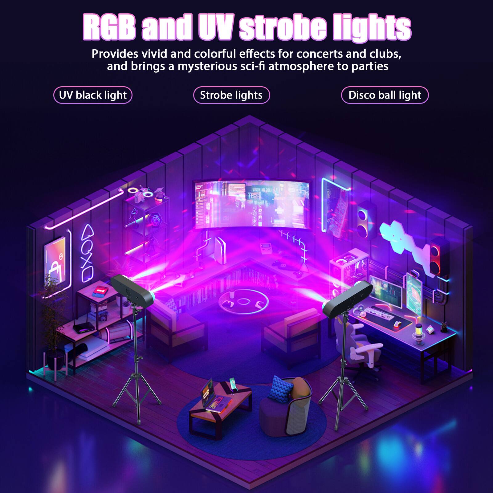 RGB and UV strobe lights  
Provides vivid and colorful effects for concerts and clubs, and brings a mysterious sci-fi atmosphere to parties  

- UV black light  
- Strobe lights  
- Disco ball light