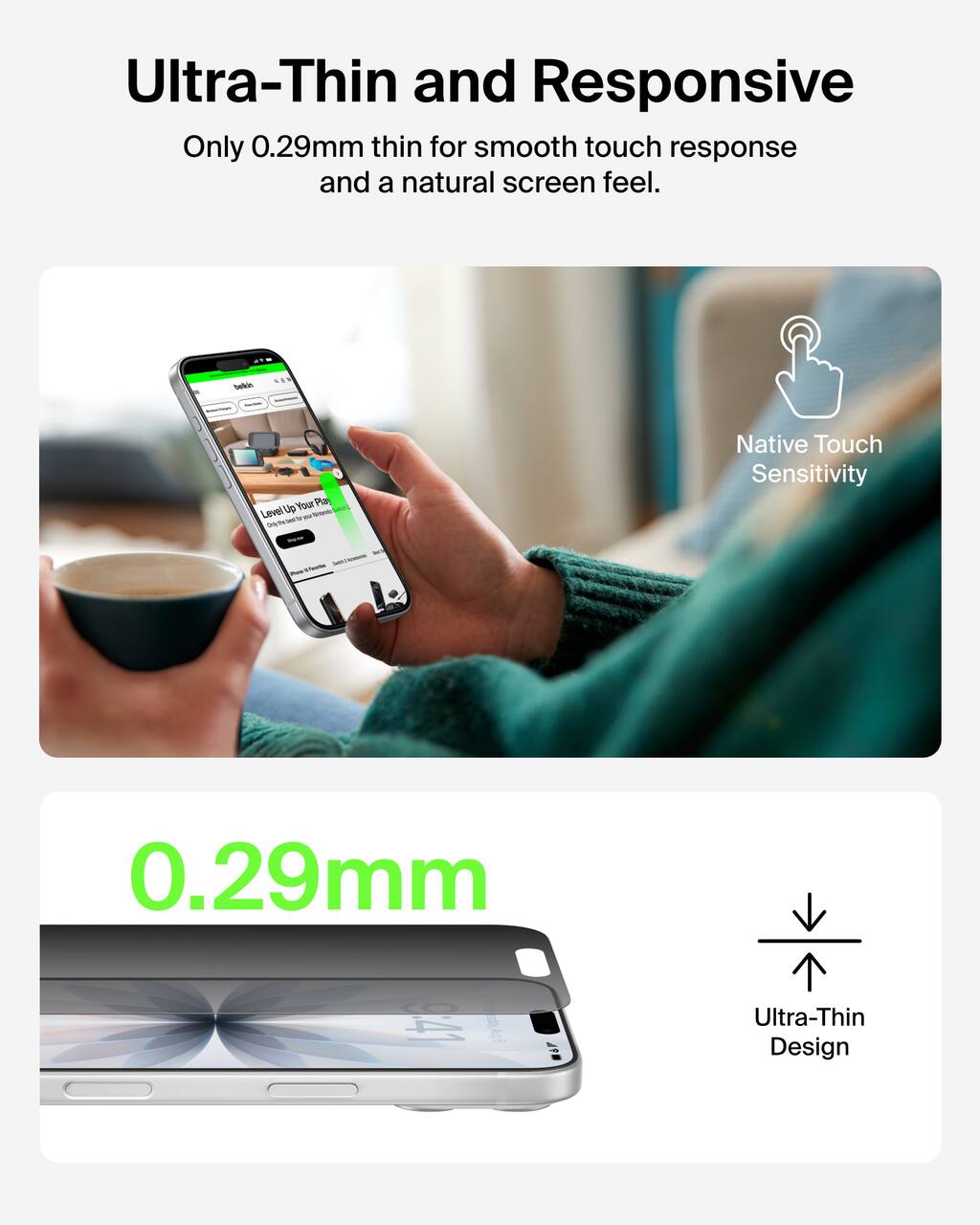 Ultra-Thin and Responsive  
Only 0.29mm thin for smooth touch response and a natural screen feel.

Native Touch Sensitivity

0.29mm  
Ultra-Thin Design