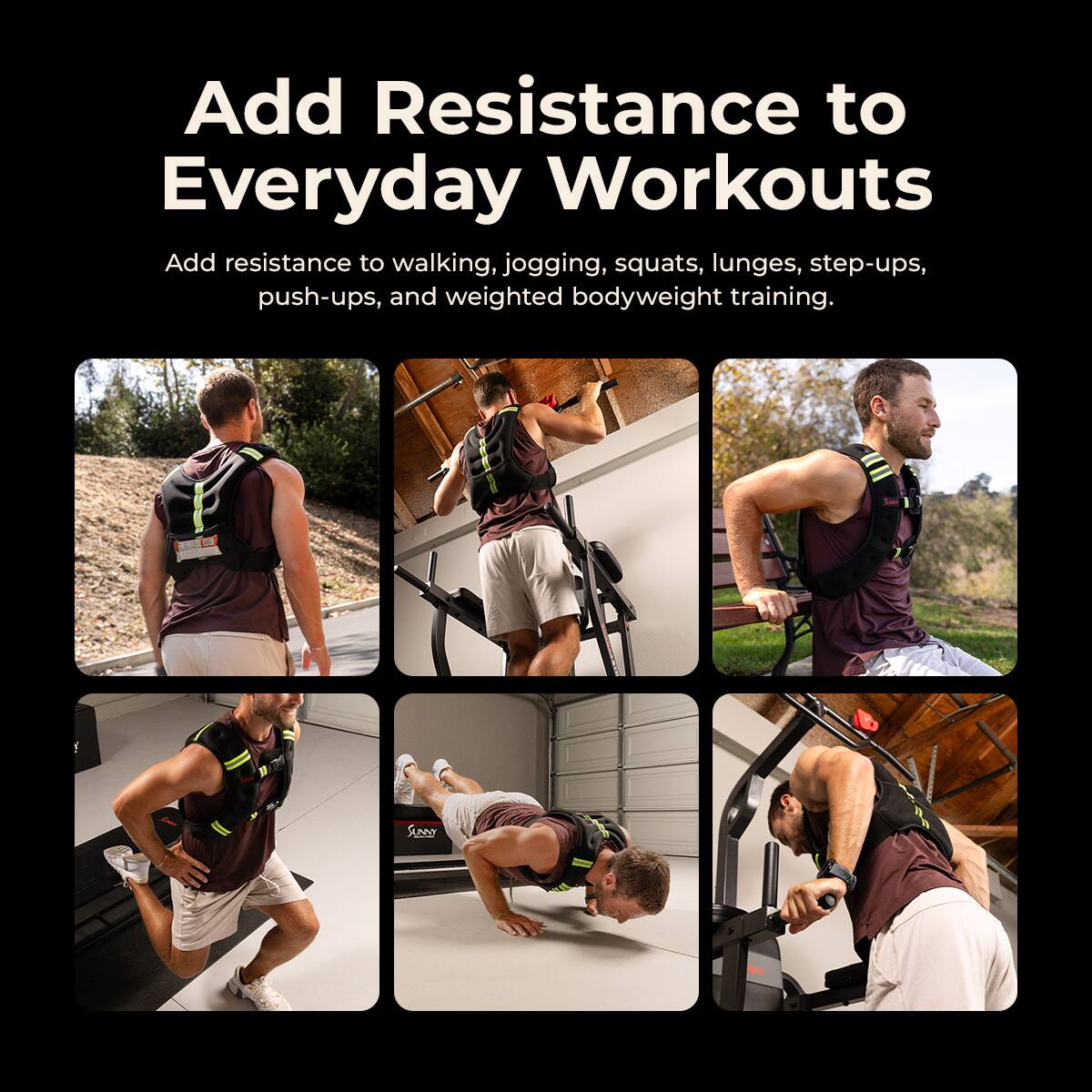 Add Resistance to Everyday Workouts

Add resistance to walking, jogging, squats, lunges, step-ups, push-ups, and weighted bodyweight training.