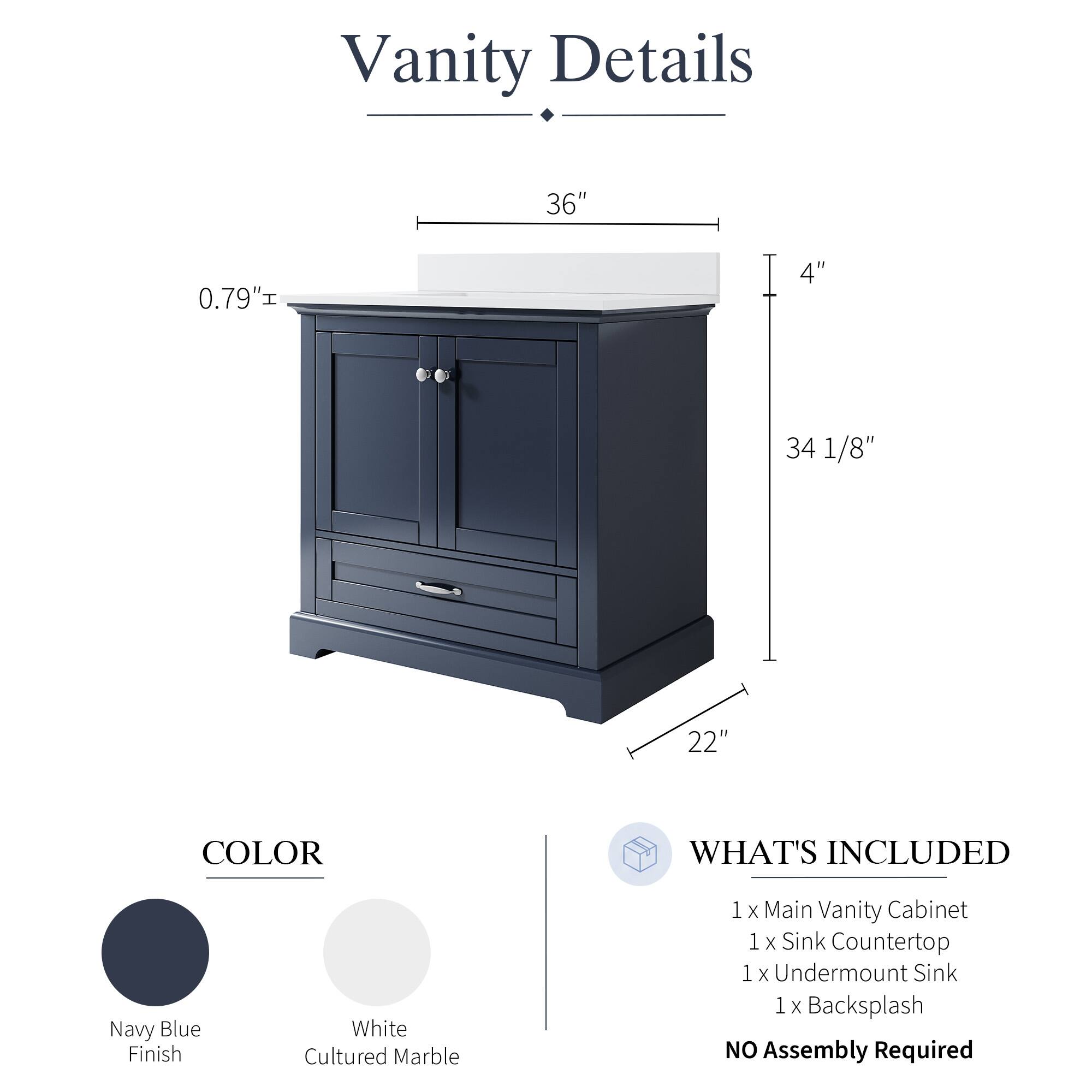 Vanity Details

- 36" 
- 0.79" 
- 4" 
- 34 1/8" 
- 22" 

COLOR
- Navy Blue Finish
- White Cultured Marble

WHAT'S INCLUDED
- 1 x Main Vanity Cabinet
- 1 x Sink Countertop
- 1 x Undermount Sink
- 1 x Backsplash

NO Assembly Required