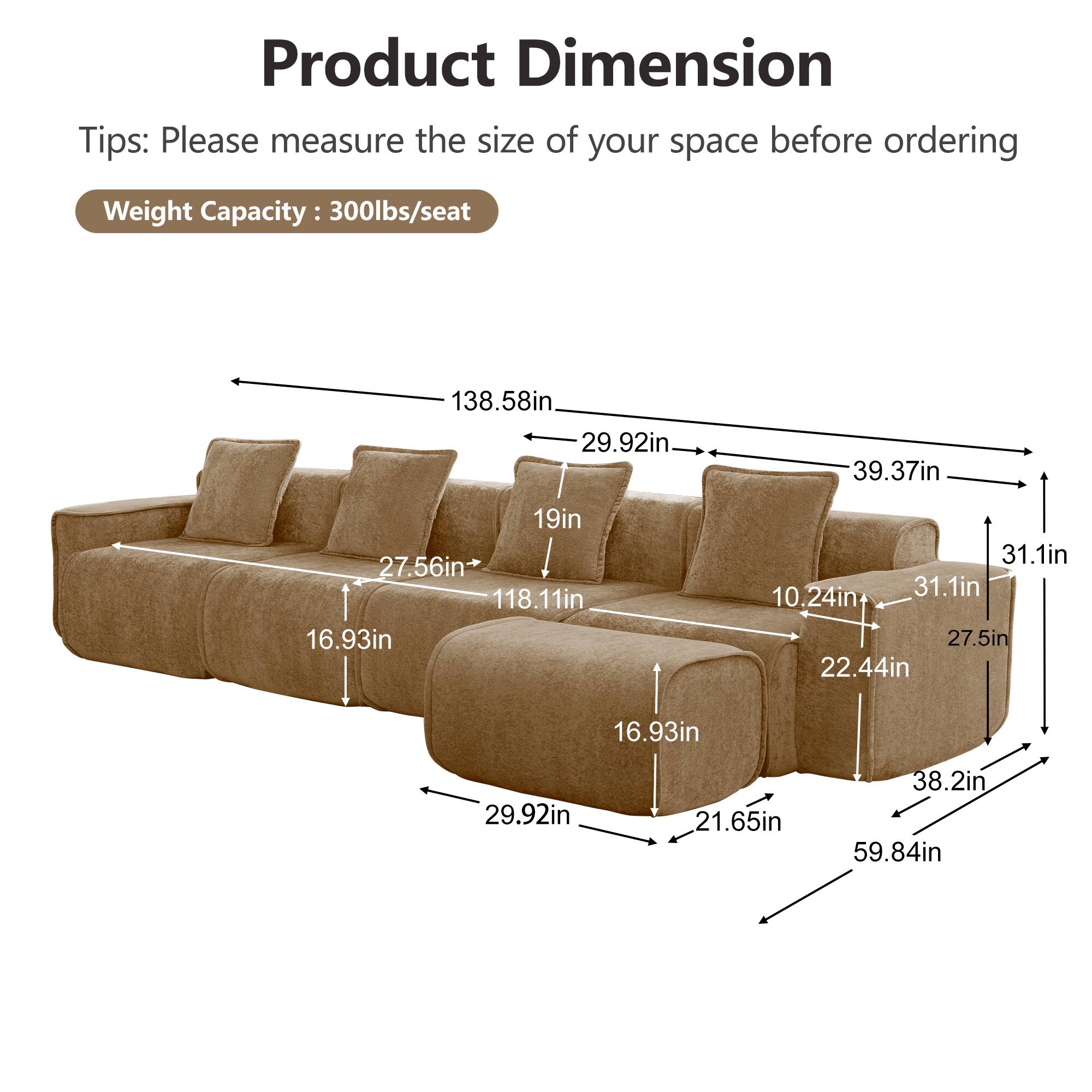 Product Dimension Tips: Please measure the size of your space before ordering  
Weight Capacity: 300lbs/seat  
138.58in  
29.92in  
39.37in  
19in  
27.56in  
118.11in  
16.93in  
31.1in  
10.24in  
31.1in  
27.5in  
22.44in  
16.93in  
29.92in  
21.65in  
38.2in  
59.84in