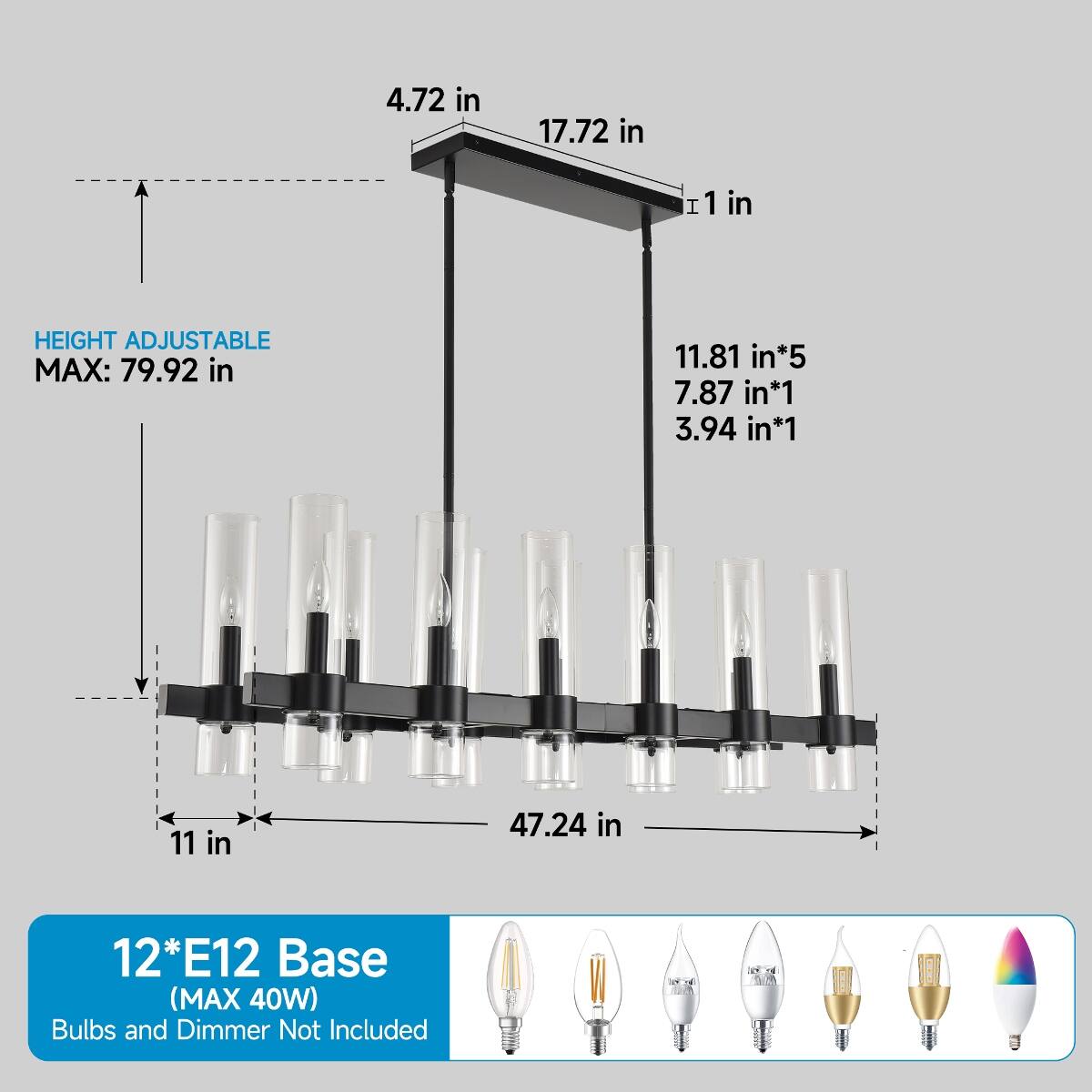 4.72 in  
17.72 in  
1 in  
HEIGHT ADJUSTABLE MAX: 79.92 in  
11.81 in*5  
7.87 in*1  
3.94 in*1  
11 in  
47.24 in  
12*E12 Base (MAX 40W) Bulbs and Dimmer Not Included