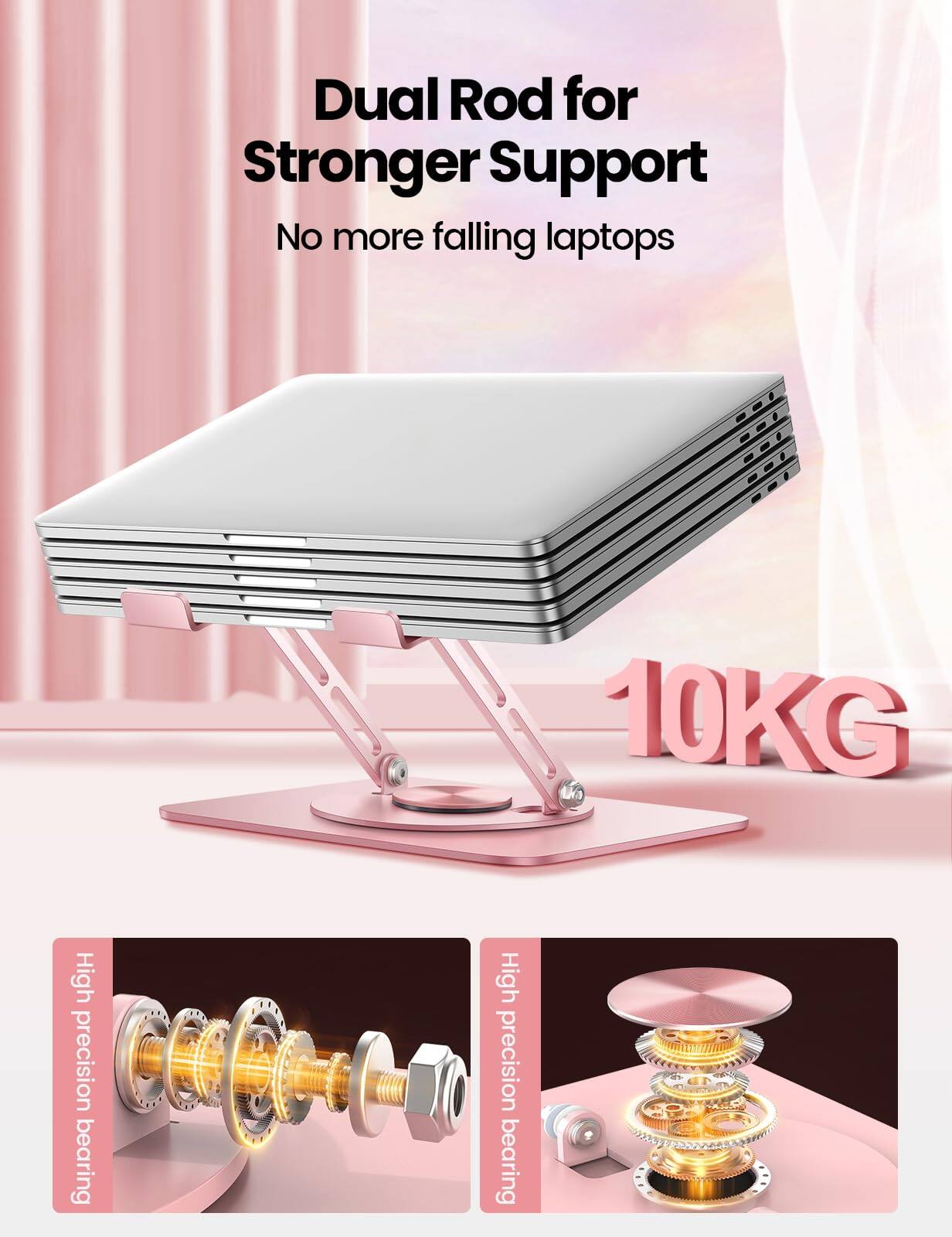Dual Rod for Stronger Support  
No more falling laptops  

10KG  

High precision bearing  
High precision bearing
