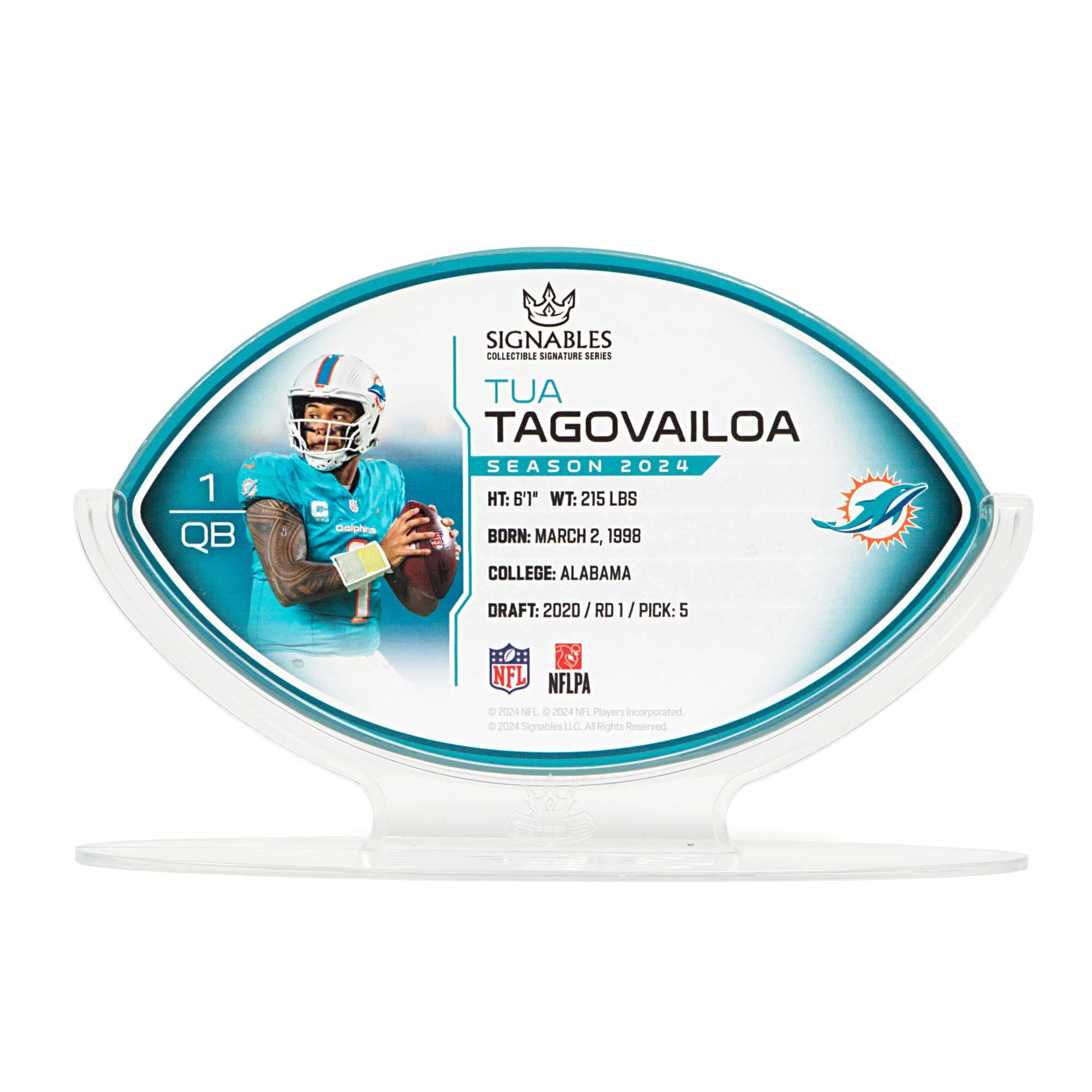 SIGNABLES  
COLLECTIBLE SIGNATURE SERIES  

TUA TAGOVAILOA  
SEASON 2024  

1 QB  
HT: 6'1"  
WT: 215 LBS  
BORN: MARCH 2, 1998  
COLLEGE: ALABAMA  
DRAFT: 2020 / RD1 / PICK: 5  

NFL  
NFLPA  
© 2024 NFL Players Incorporated  
© 2024 Signables LLC. All Rights Reserved.