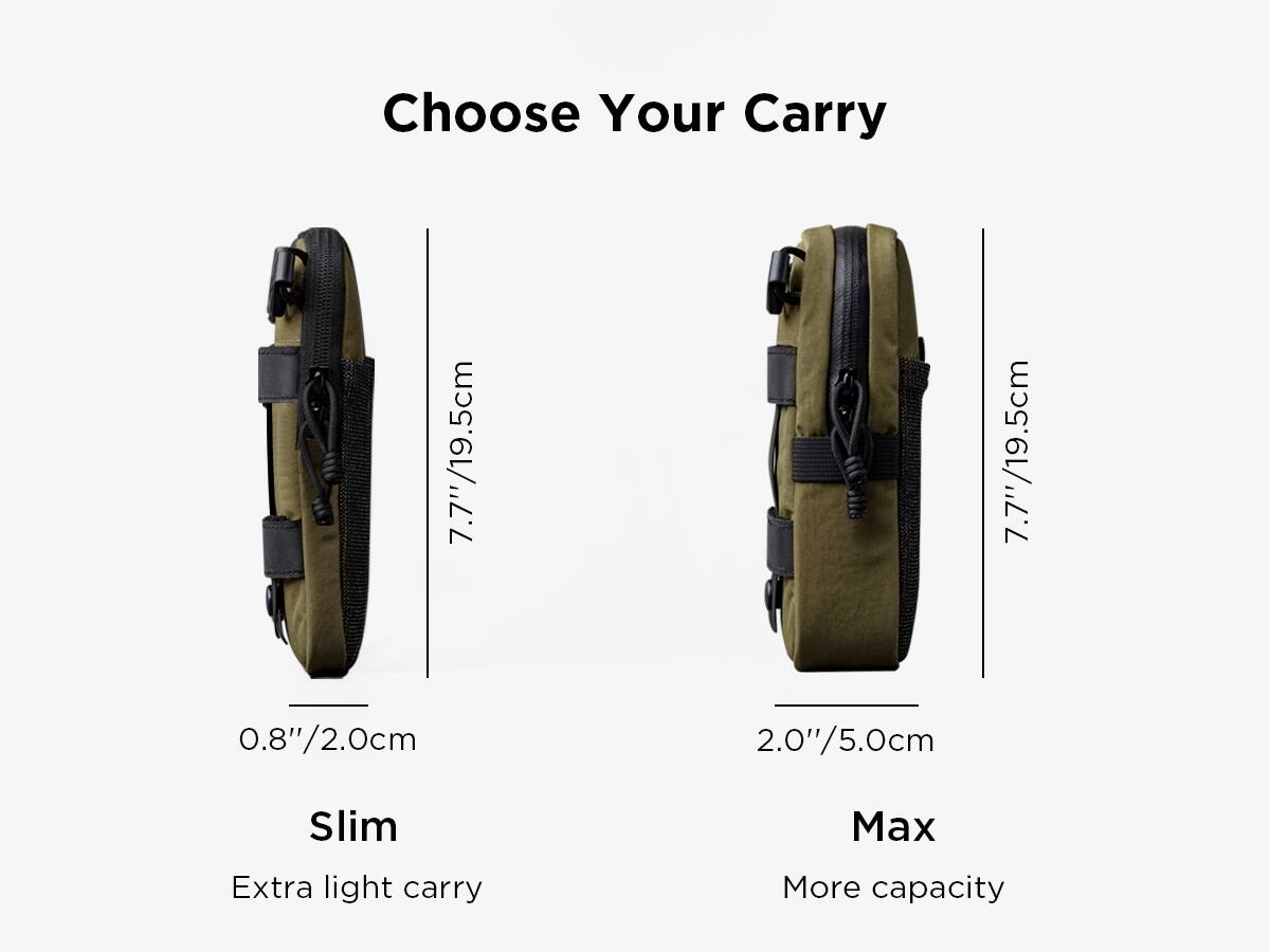 Choose Your Carry

7.7"/19.5cm  
0.8"/2.0cm  
Slim  
Extra light carry

7.7"/19.5cm  
2.0"/5.0cm  
Max  
More capacity
