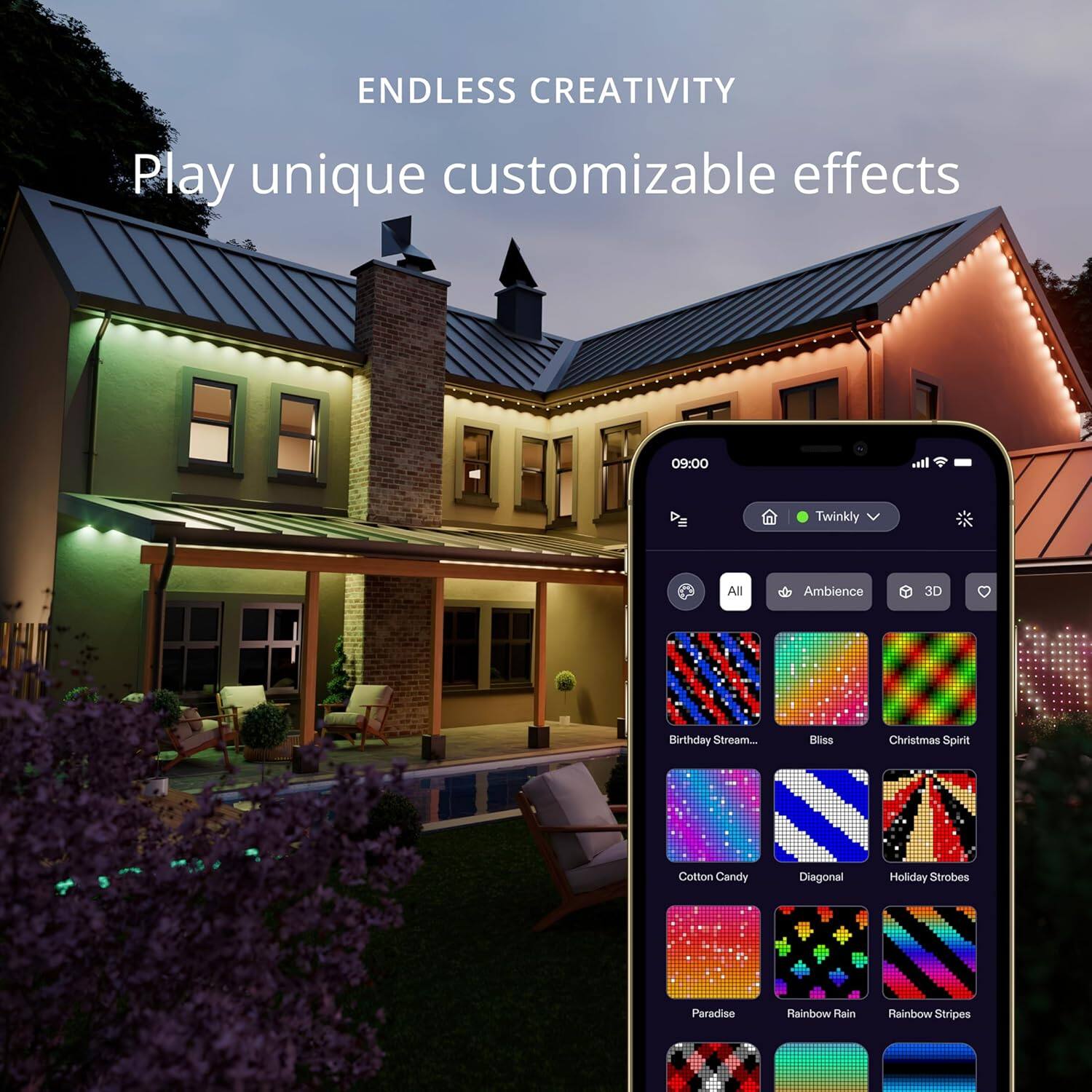 ENDLESS CREATIVITY  
Play unique customizable effects  

09:00  
Twinkly  

All  
Ambience  
3D  

Birthday Stream...  
Bliss  
Christmas Spirit  
Cotton Candy  
Diagonal  
Holiday Strobes  
Paradise  
Rainbow Rain  
Rainbow Stripes