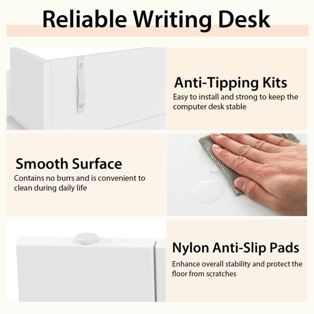 Reliable Writing Desk

Anti-Tipping Kits
Easy to install and strong to keep the computer desk stable

Smooth Surface
Contains no burrs and is convenient to clean during daily life

Nylon Anti-Slip Pads
Enhance overall stability and protect the floor from scratches