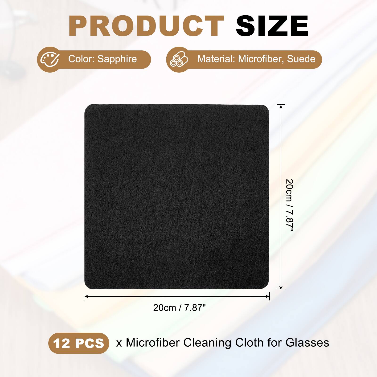 PRODUCT SIZE  
Color: Sapphire  
Material: Microfiber, Suede  
20cm / 7.87"  
20cm / 7.87"  
12 PCS x Microfiber Cleaning Cloth for Glasses