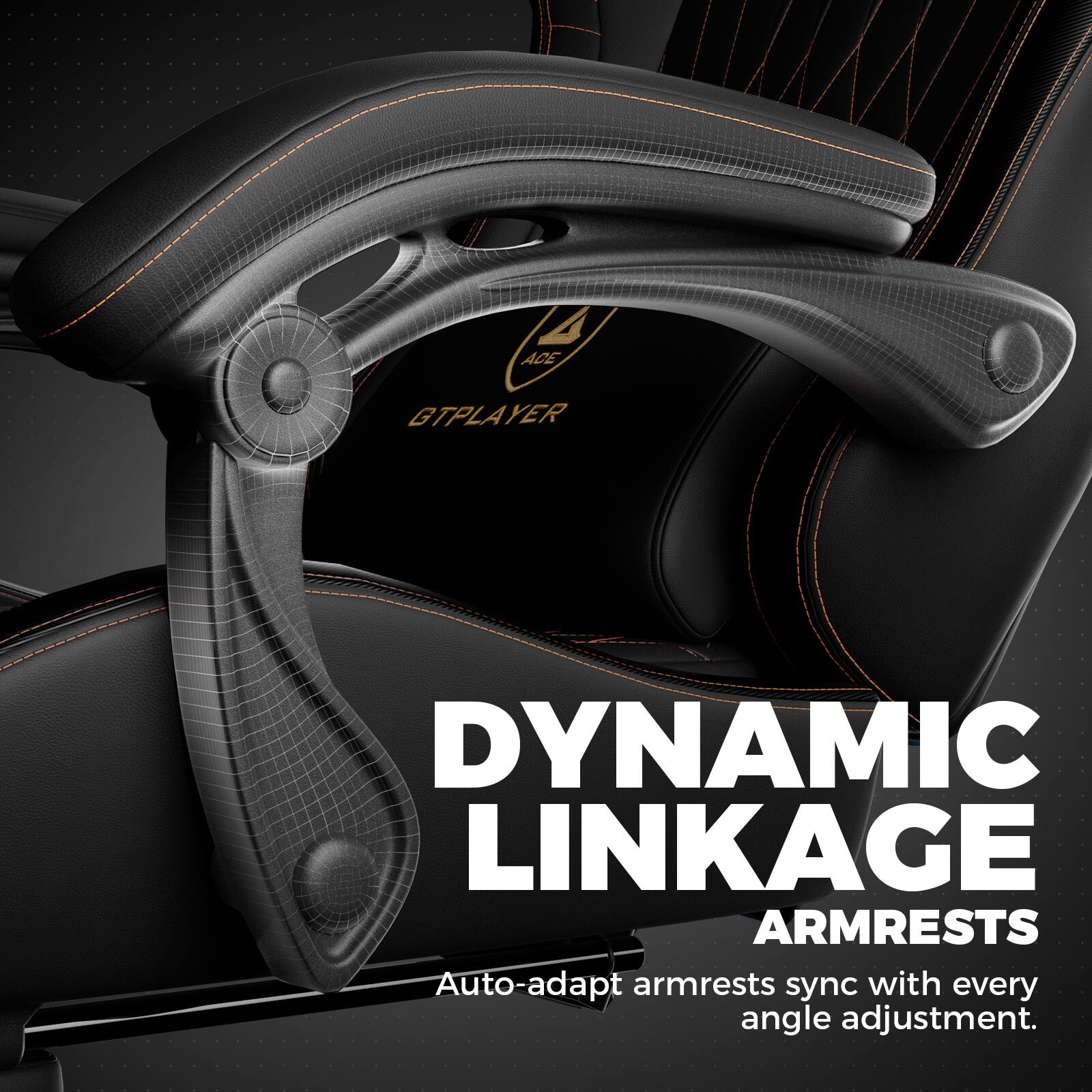 ACE GTPLAYER  
DYNAMIC LINKAGE ARMRESTS  
Auto-adapt armrests sync with every angle adjustment.