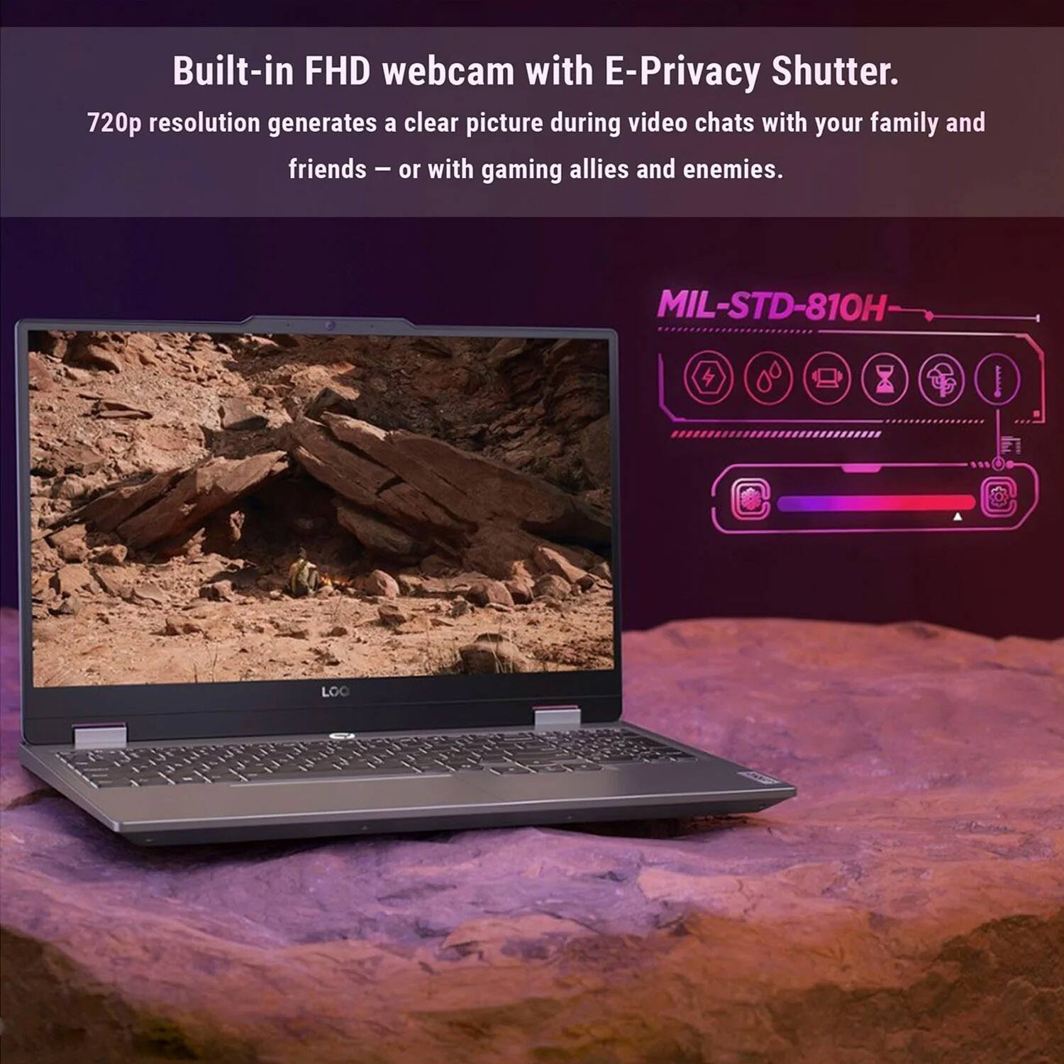 Built-in FHD webcam with E-Privacy Shutter.  
720p resolution generates a clear picture during video chats with your family and friends – or with gaming allies and enemies.  

MIL-STD-810H