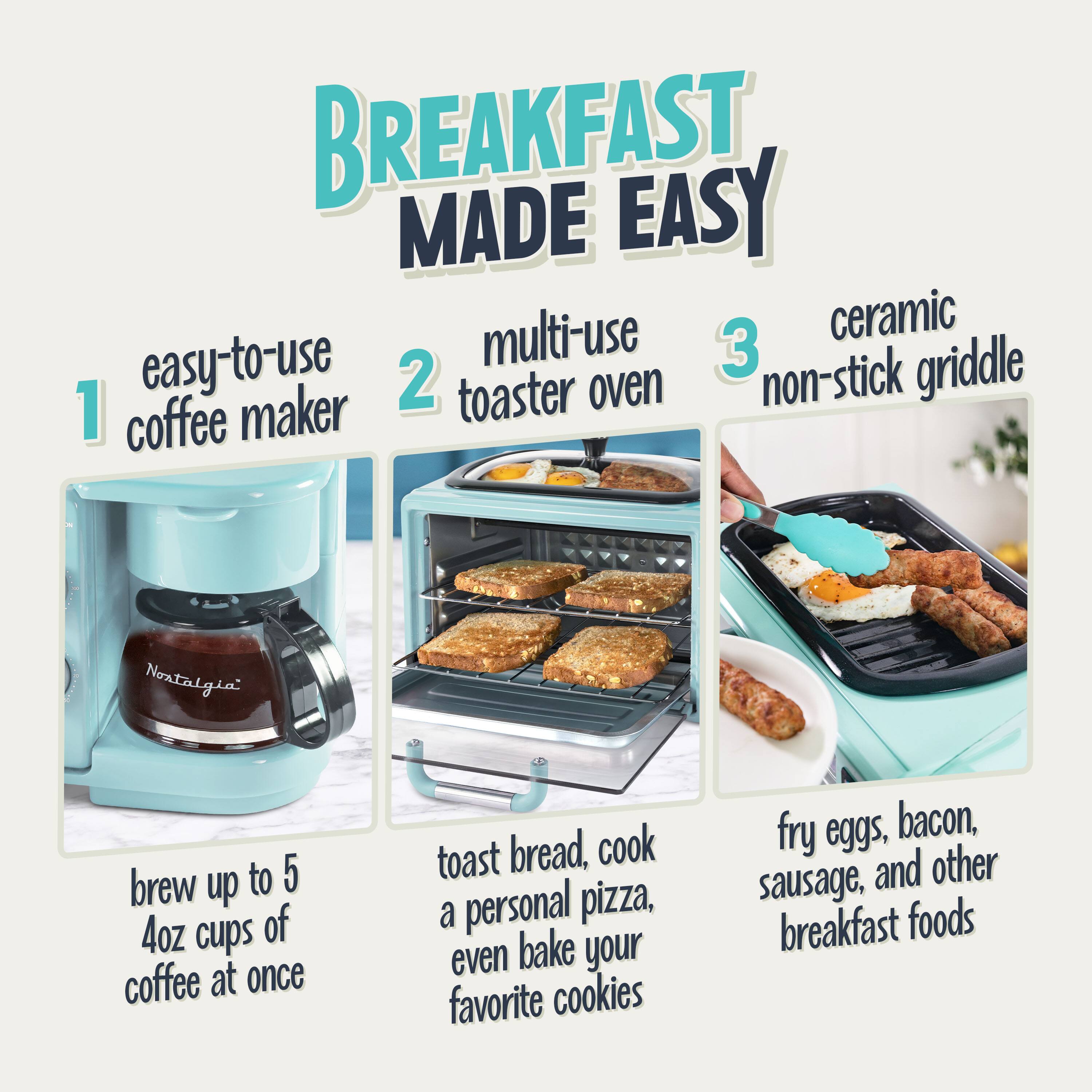 BREAKFAST MADE EASY

1. easy-to-use coffee maker
   - brew up to 5 4oz cups of coffee at once

2. multi-use toaster oven
   - toast bread, cook a personal pizza, even bake your favorite cookies

3. ceramic non-stick griddle
   - fry eggs, bacon, sausage, and other breakfast foods