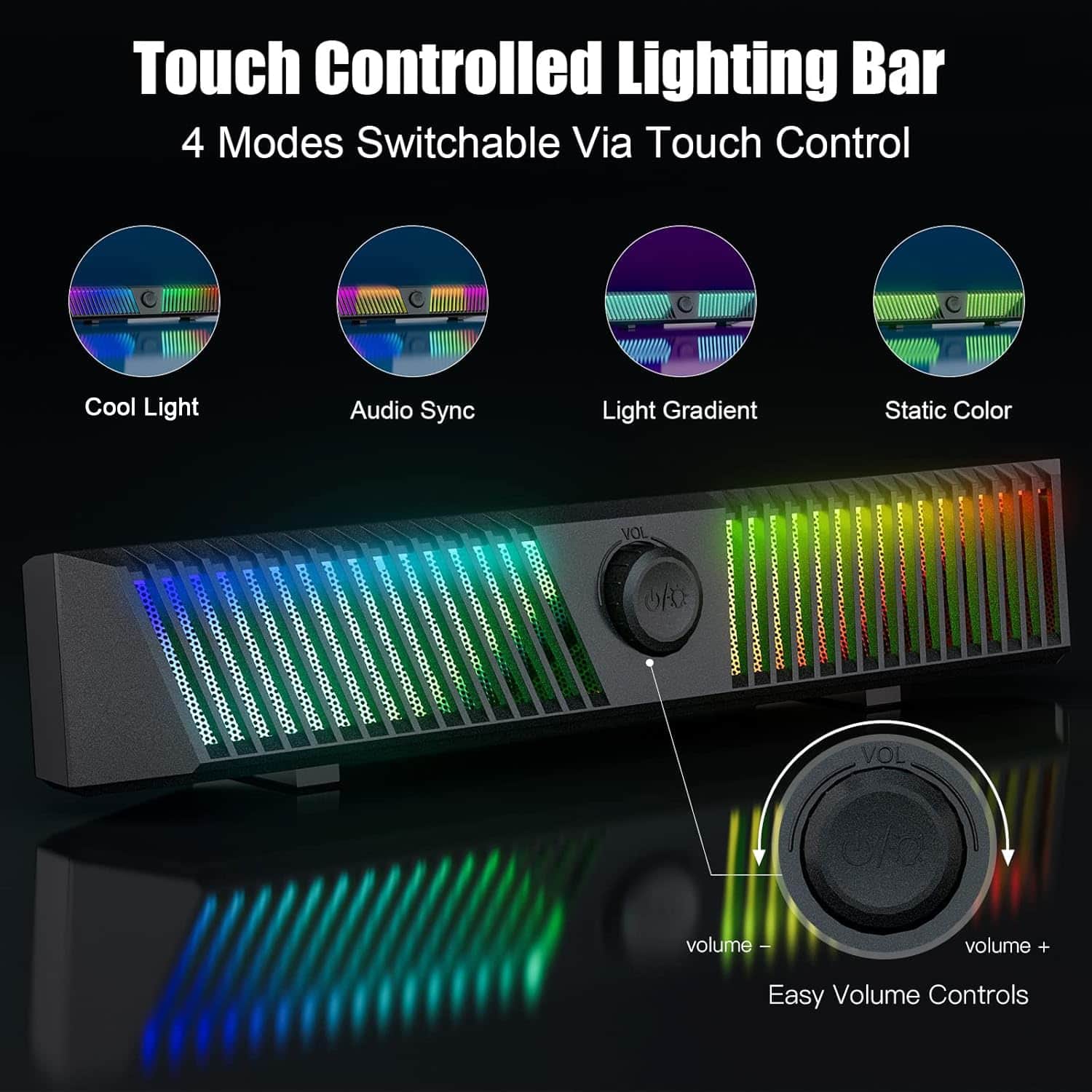 Touch Controlled Lighting Bar
4 Modes Switchable Via Touch Control
Cool Light
Audio Sync
Light Gradient
Static Color
Easy Volume Controls
VOL -
VOL +