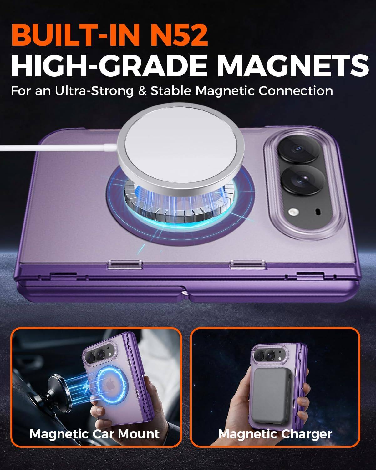 BUILT-IN N52 HIGH-GRADE MAGNETS  
For an Ultra-Strong & Stable Magnetic Connection

Magnetic Car Mount  
Magnetic Charger