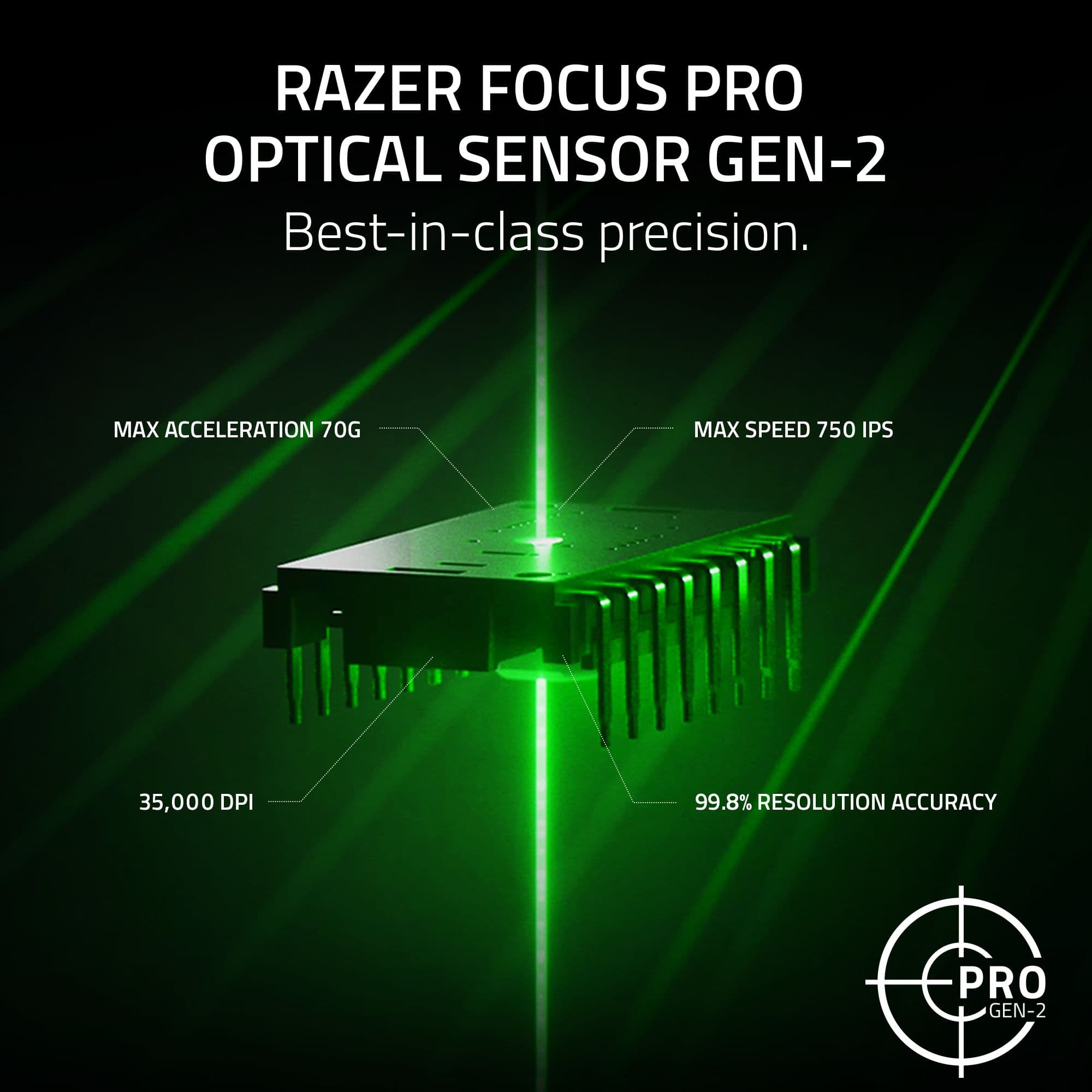 RAZER FOCUS PRO OPTICAL SENSOR GEN-2 Best-in-class precision. MAX ACCELERATION 70G MAX SPEED 750 IPS 35,000 DPI 99.8% RESOLUTION ACCURACY PRO GEN-2