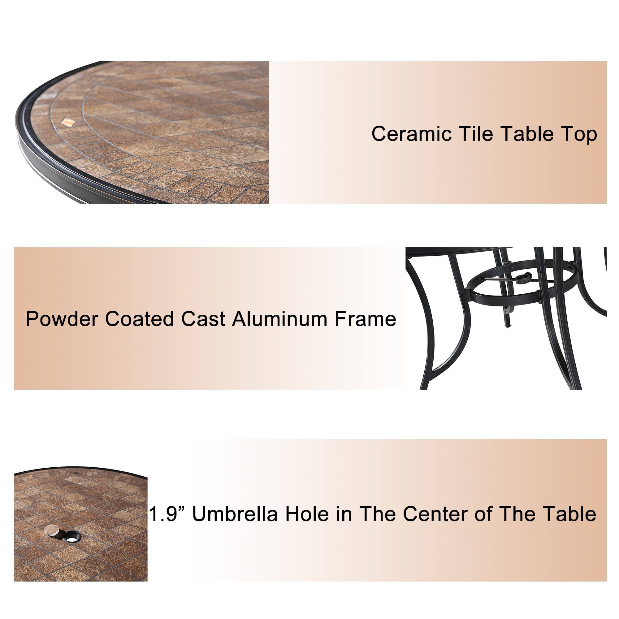 Ceramic Tile Table Top  
Powder Coated Cast Aluminum Frame  
1.9" Umbrella Hole in The Center of The Table