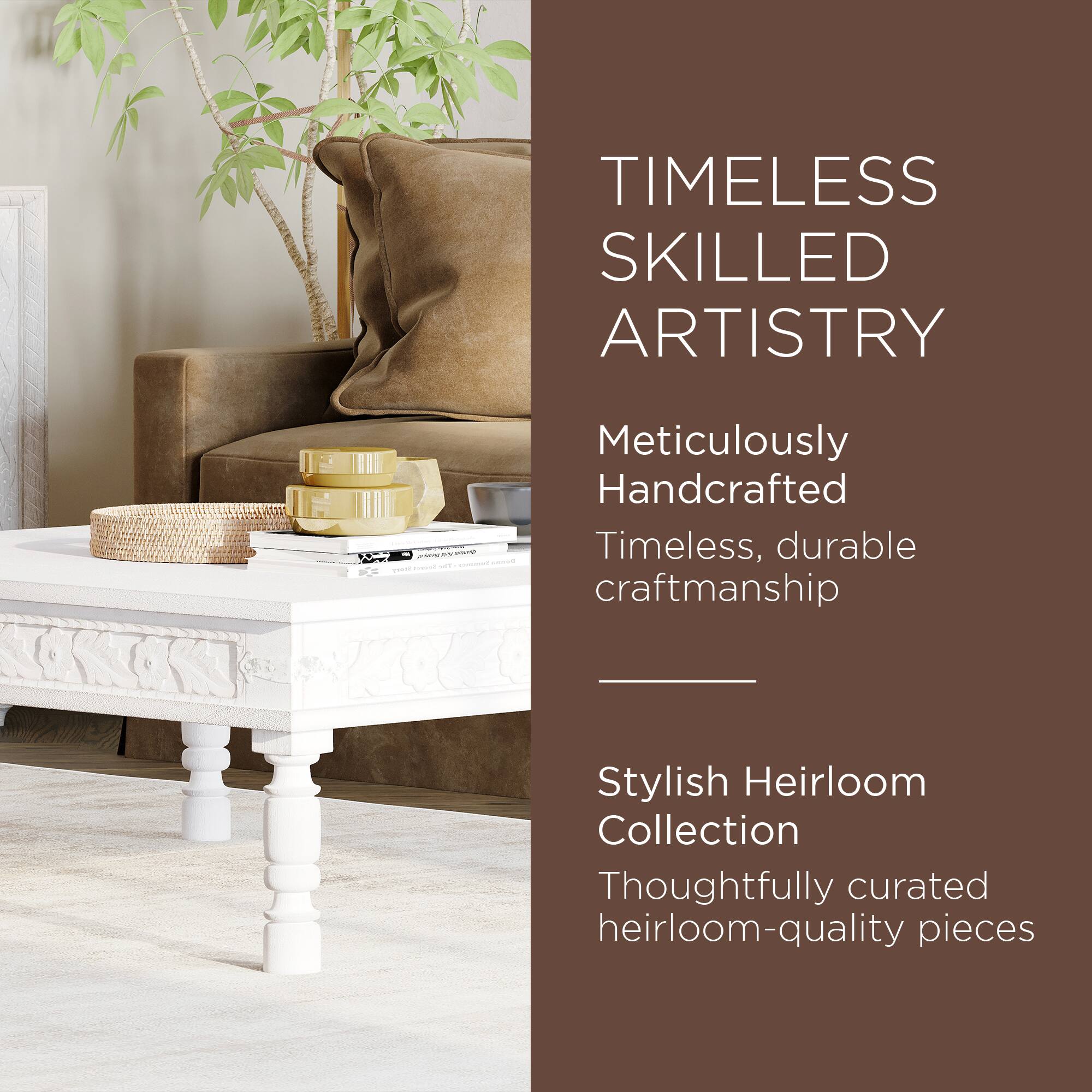 TIMELESS SKILLED ARTISTRY

Meticulously Handcrafted  
Timeless, durable craftsmanship

Stylish Heirloom Collection  
Thoughtfully curated heirloom-quality pieces