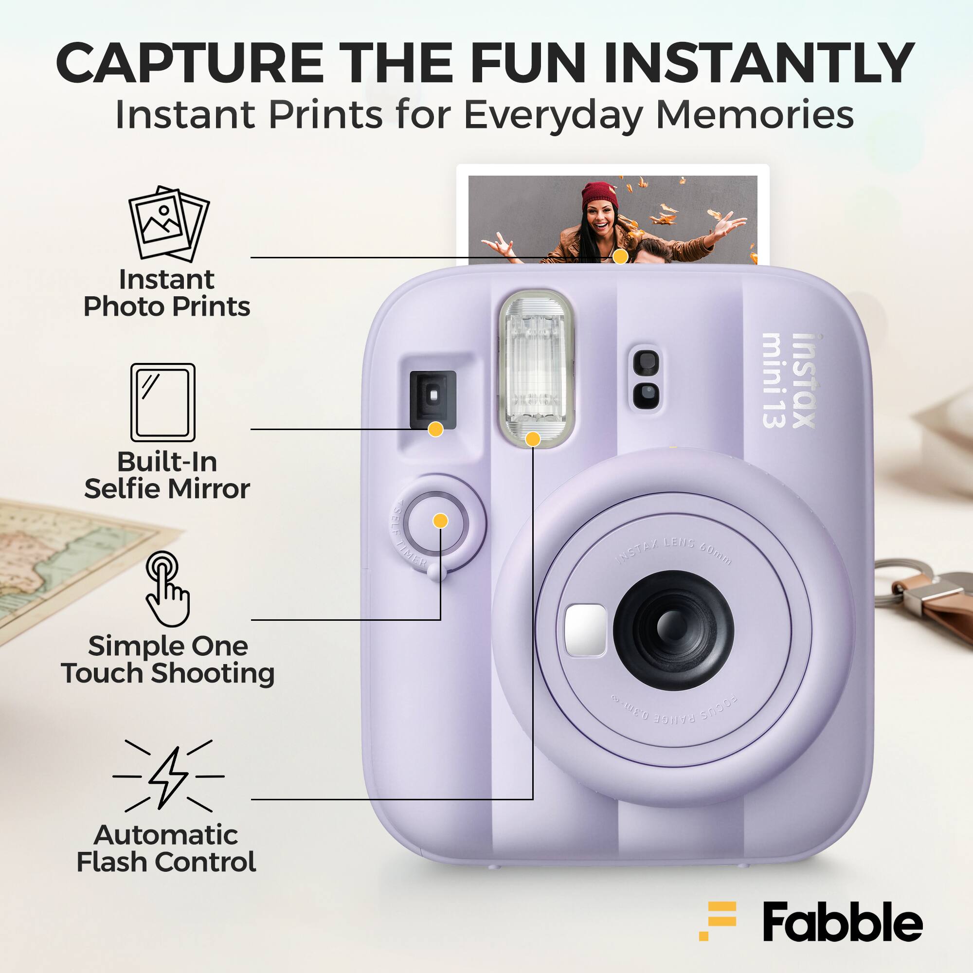 CAPTURE THE FUN INSTANTLY  
Instant Prints for Everyday Memories  
Instant Photo Prints  
Built-In Selfie Mirror  
Simple One Touch Shooting  
Automatic Flash Control  

A150 MAT CEIS INSTAL 60m2 mini insTaX 13  

Fabble