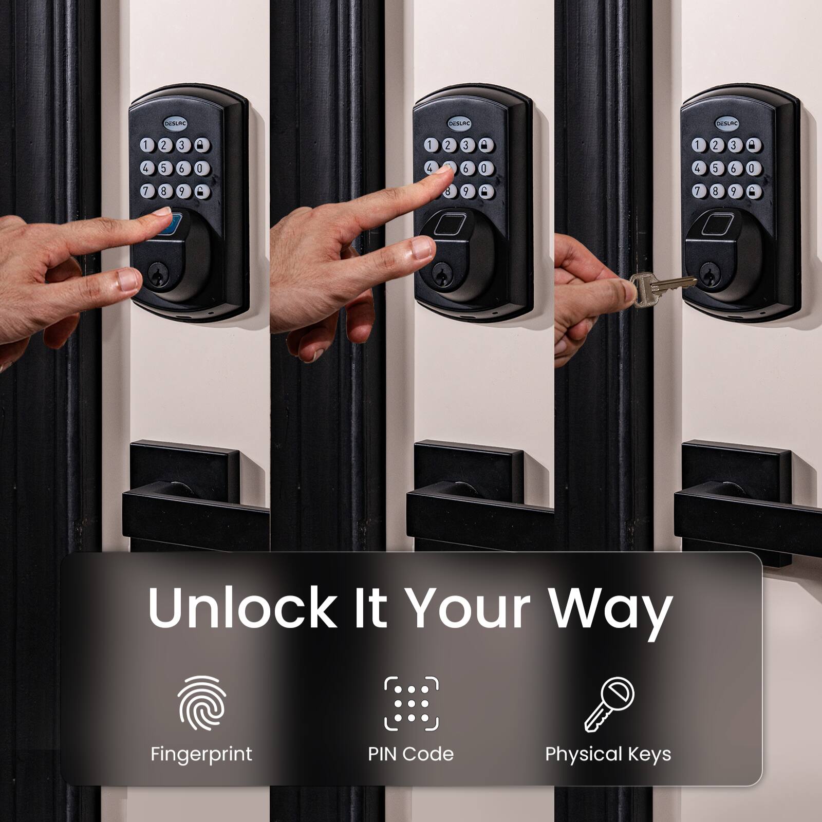 SLE SLS N 1 2 3 1 2 3 1 2 E a 4 S 6 0 4 1 4 5 6 0 7 R 9 S Y 7 9 9

Unlock It Your Way
Fingerprint PIN Code Physical Keys