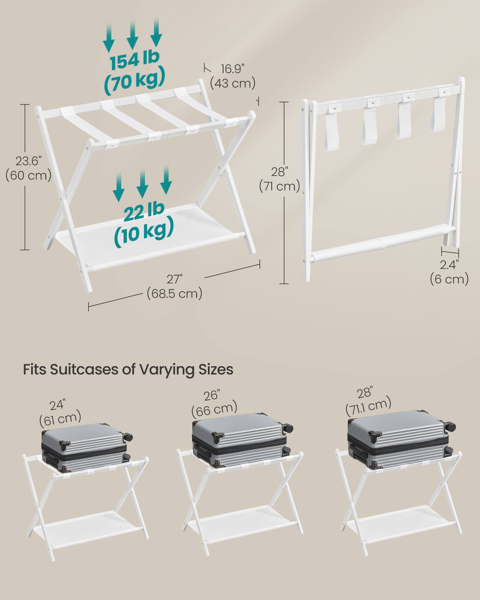 154 lb (70 kg)  
16.9" (43 cm)  
23.6" (60 cm)  
22 lb (10 kg)  
27" (68.5 cm)  
28" (71 cm)  
2.4" (6 cm)  
Fits Suitcases of Varying Sizes  
24" (61 cm)  
26" (66 cm)  
28" (71.1 cm)