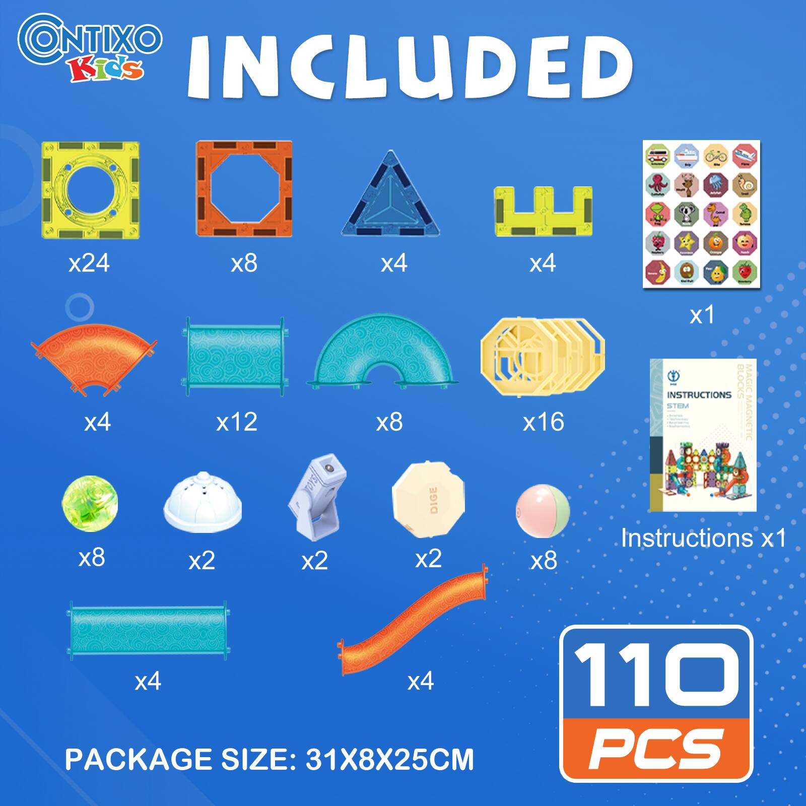 CONTIXO Kids INCLUDED x24 x8 x4 1H x4 i x1 x4 x12 x8 x16 INSTRUCTIONS BLOCKS MAGICA STEM AGNETIC x8 x2 x2 DIGE x2 x8 Instructions x1 x4 x4 110 PACKAGE SIZE: 31X8X25CM PCS