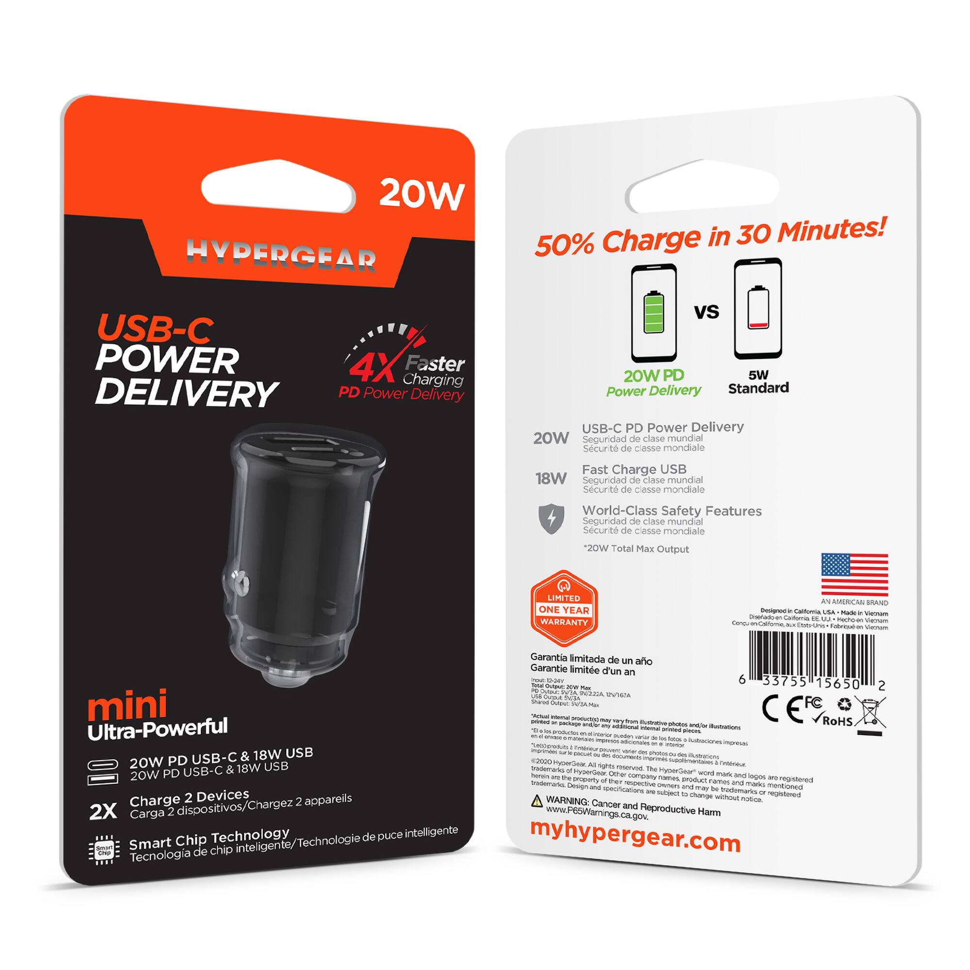 20W HYPERGEAR Charge in 30 Minutes!  
50% USB-C POWER  
4X Faster Charging  
DELIVERY PD Power Delivery vs 20W PD 5W Power Delivery Standard  
USB-C PD Power Delivery  
20W Seguridad de clase mundial  
Securit de casse mondiale  
Fast Charge USB 18W  
Seguridad de clase mundial  
Securit de casse mondiale  
World-Class Safety Features  
"20W Total Max Output"  
LIMITED ONE YEAR WARRANTY  
AN AMERICAN BRAND - Caltora SA  
Garantia limitada de un año  
Garantie limito d'un an  
UA 6 33755 15650  
mini  
Ultra-Powerful  
20W PD USB-C & 18W USB  
2X Charge 2 Devices  
Smart Chip Technology  
myhypergear.com