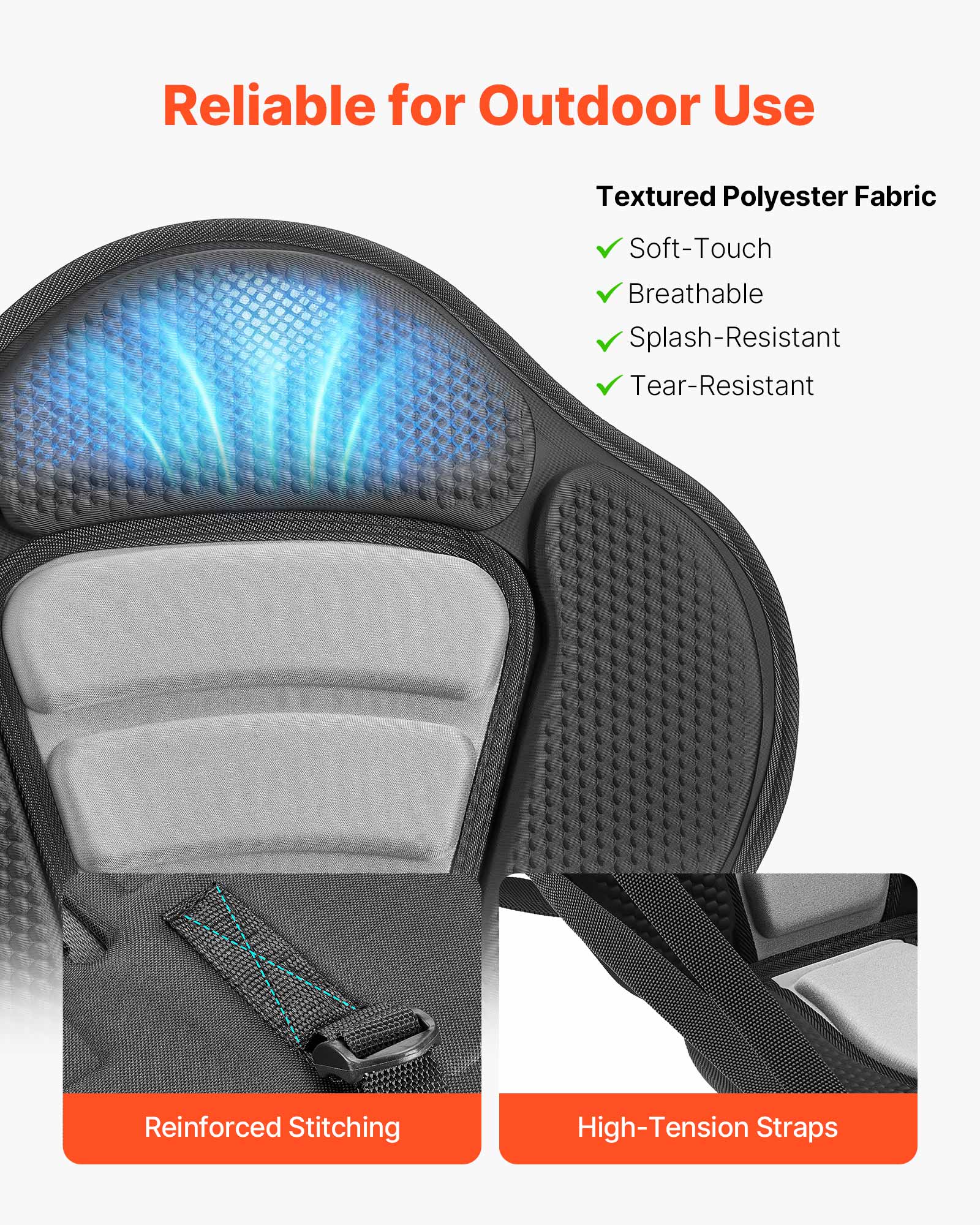 Reliable for Outdoor Use

Textured Polyester Fabric
- Soft-Touch
- Breathable
- Splash-Resistant
- Tear-Resistant

Reinforced Stitching
High-Tension Straps