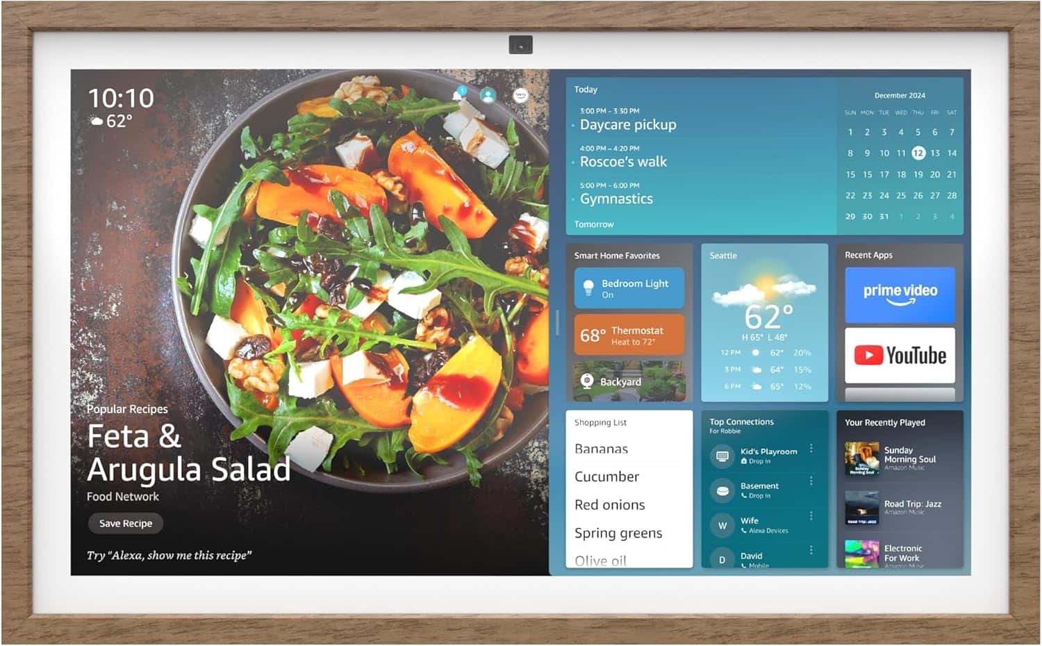 The text on the image can be grouped and corrected as follows:
10:10 62 Today 3:00 PM 5:50 M Daycare pickup December 2024 SUN MON TUE WED THU H 1 2 3 4 5 6 SAT 7 4:00 PM M-4:20 PM Roscoe's walk 5:00 PPM 6:00 PM Gymnastics Tomorrow 15 22 20 9 15 23 30 10 17 24 31 11 18 25 - 12 19 26 2 13 20 27 I 14 21 28 4 Smart Home Favorites Seattle Recent Apps Bedroom Light On Thermostat 68 Heat to 72 Backyard 62 H 65 L 48 12 PM 62 20% 5 PM 64 15% 6 PM 65 12% prime video YouTube Popular Recipes Feta & Arugula Salad Food Network Save Recipe Try "Alexa, show me this recipe" Shopping List Bananas Cucumber Red onions Spring greens Olive oil Top Connections For Robbie Kid's Playroom Drop in Basement Drop in Wife W Alexa Devices David D Mobile Your Recently Played Sunday Morning Soul Amazon MuK Road Trip: Jazz Amahon Electronic For Work