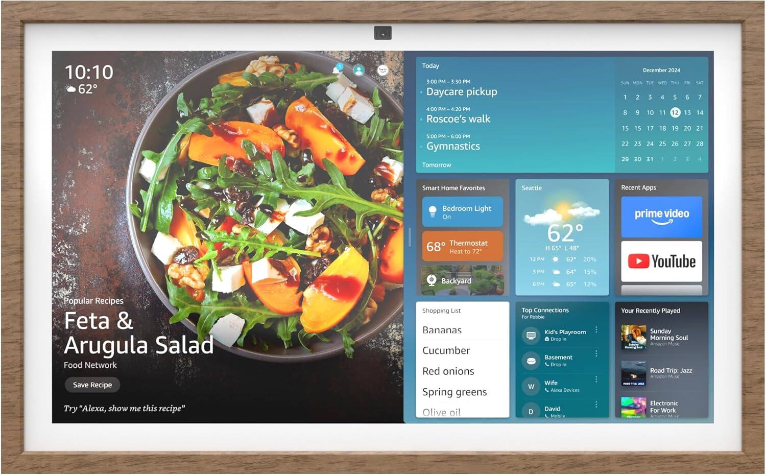 The text on the image can be grouped and corrected as follows:

10:10 62 Today 3:00 PM 5:50 M Daycare pickup December 2024 SUN MON TUE WED THU H 1 2 3 4 5 6 SAT 7 4:00 PM M-4:20 PM Roscoe's walk 5:00 PPM 6:00 PM Gymnastics Tomorrow  15 22 20 9 15 23 30 10 17 24 31 11 18 25 - 12 19 26 2 13 20 27 I 14 21 28 4 Smart Home Favorites Seattle Recent Apps Bedroom Light On Thermostat 68 Heat to 72 Backyard 62 H 65 L 48 12 PM 62 20% 5 PM 64 15% 6 PM 65 12% prime video YouTube Popular Recipes Feta & Arugula Salad Food Network Save Recipe Try "Alexa, show me this recipe" Shopping List Bananas Cucumber Red onions Spring greens Olive oil Top Connections For Robbie Kid's Playroom Drop in Basement Drop in Wife W Alexa Devices David D Mobile Your Recently Played Sunday Morning Soul Amazon MuK Road Trip: Jazz Amahon Electronic For Work