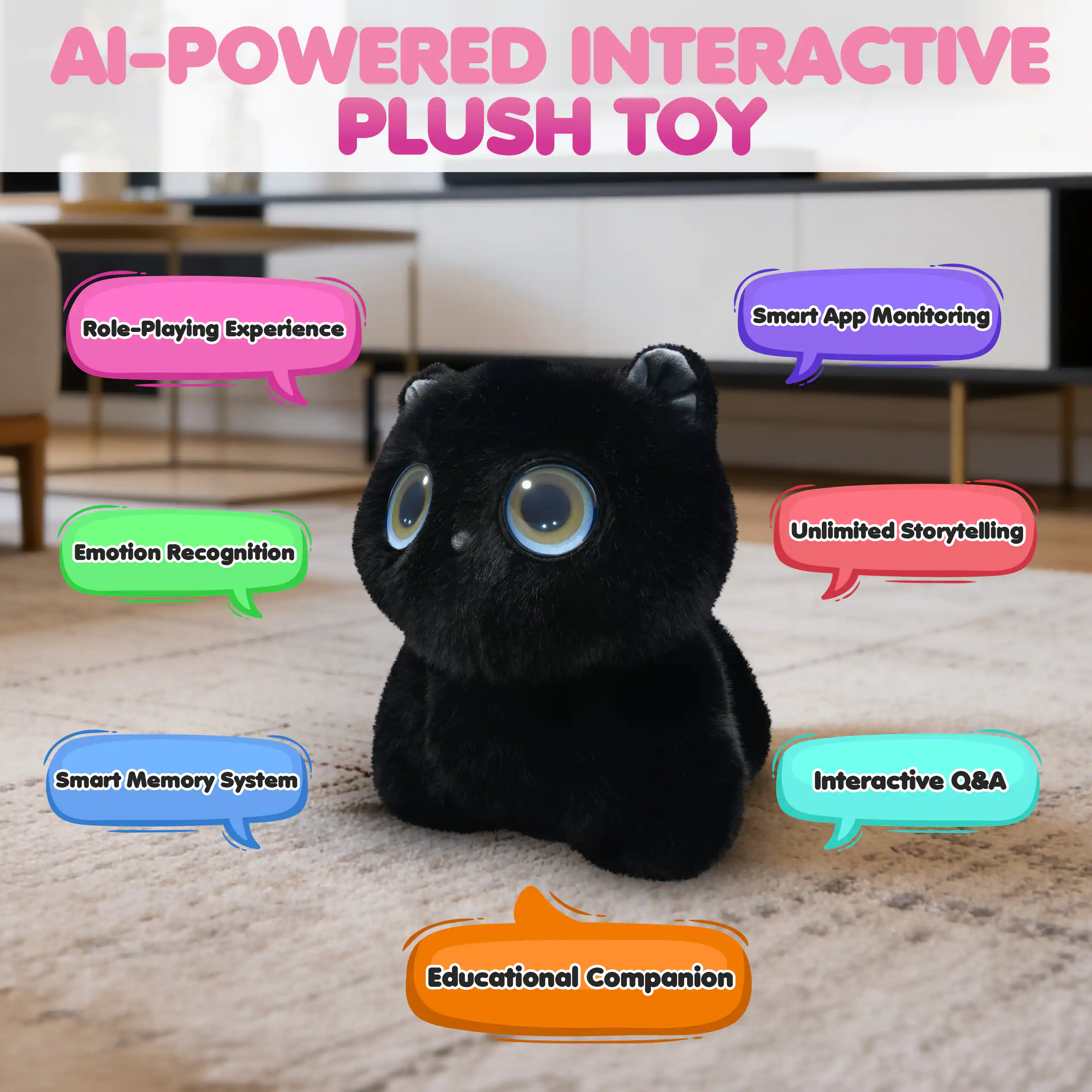 AI-POWERED INTERACTIVE PLUSH TOY

- Role-Playing Experience
- Smart App Monitoring
- Emotion Recognition
- Unlimited Storytelling
- Smart Memory System
- Interactive Q&A
- Educational Companion