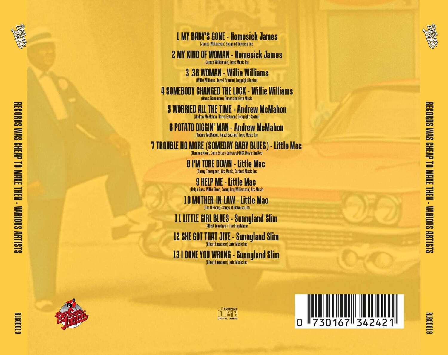 **RECORDS WAS CHEAP TO MAKE THEN - VARIOUS ARTISTS**

1. **I MY BABY'S GONE** - Homesick James  
   (James Williamson) Songs of Universal Inc.

2. **MY KIND OF WOMAN** - Homesick James  
   (James Williamson) Leroy Music Inc.

3. **3.38 WOMAN** - Willie Williams  
   (Willie Williams) Narvel Eaton (Copyright Control)

4. **SOMEBODY CHANGED THE LOCK** - Willie Williams  
   (Amos Baker) Dimension Gate Music

5. **WORRIED ALL THE TIME** - Andrew McMahon  
   (Andrew McMahon) Narvel Eaton (Copyright Control)

6. **POTATO DIGGIN' MAN** - Andrew McMahon  
   (Andrew McMahon) Narvel Eaton (Leroy Music Inc.)

7. **TROUBLE NO MORE (SOMEDAY BABY BLUES)** - Little Mac  
   (Hammie Nixon, John Estes) Universal/MGM Music Limited

8. **I'M TORE DOWN** - Little Mac  
   (Sonny Thompson) Arc Music, Carbert Music Inc.

9. **HELP ME** - Little Mac  
   (R