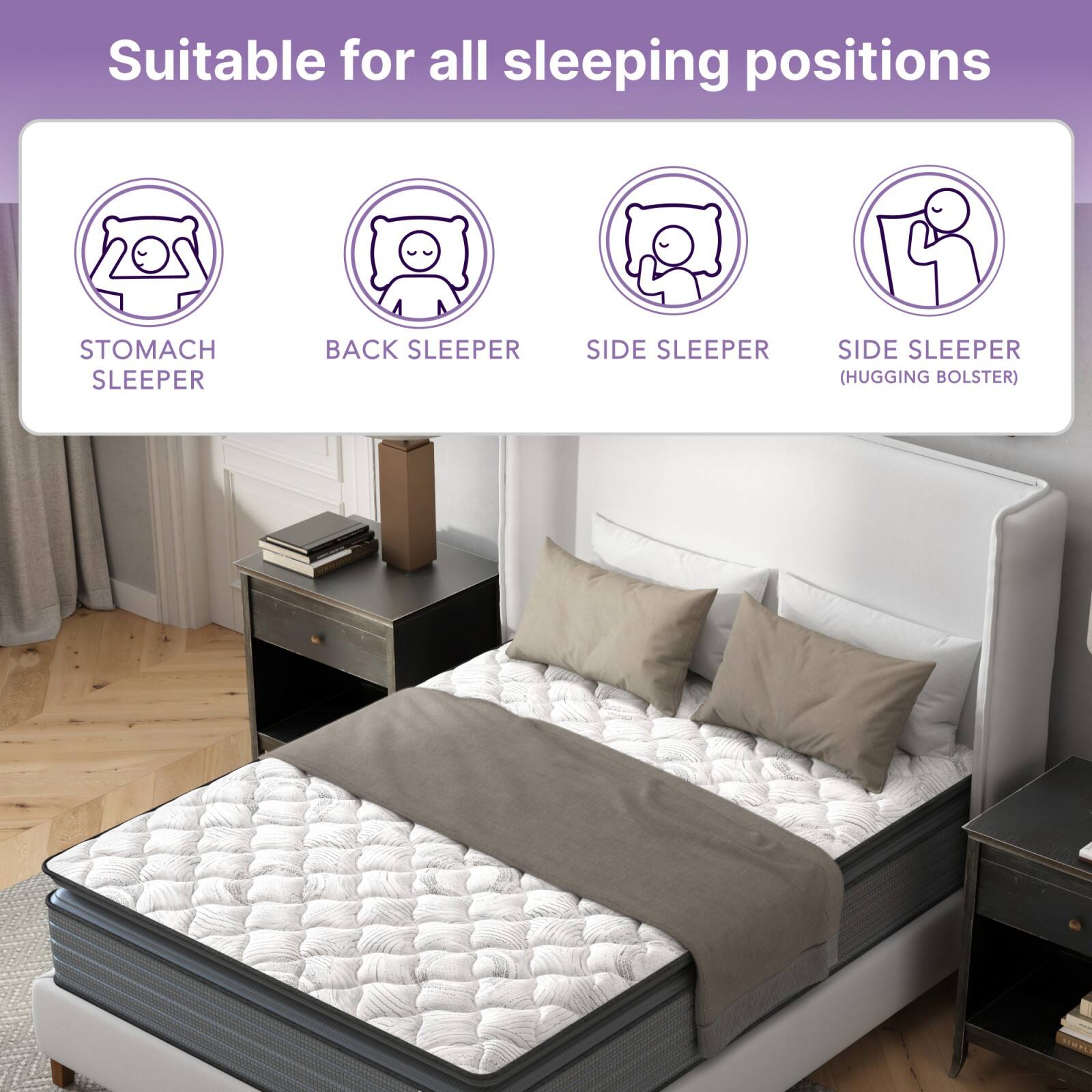 Suitable for all sleeping positions

- STOMACH SLEEPER
- BACK SLEEPER
- SIDE SLEEPER
- SIDE SLEEPER (HUGGING BOLSTER)