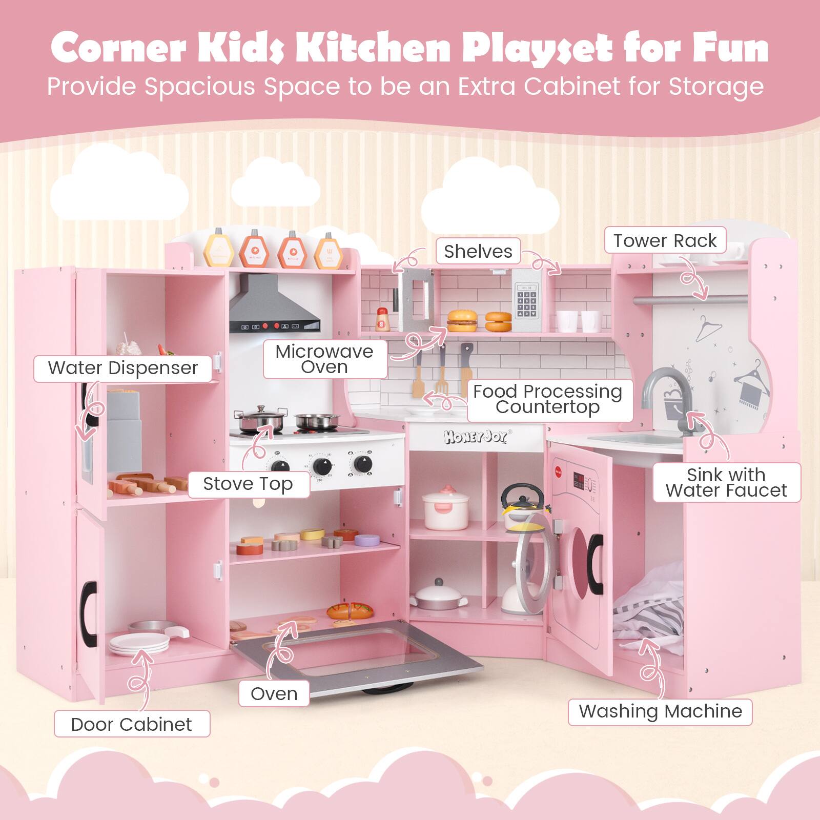 Corner Kids Kitchen Playset for Fun
Provide Spacious Space to be an Extra Cabinet for Storage
- Shelves
- Tower Rack
- Water Dispenser
- Microwave Oven
- Food Processing Countertop
- Stove Top
- Sink with Water Faucet
- Door Cabinet
- Oven
- Washing Machine