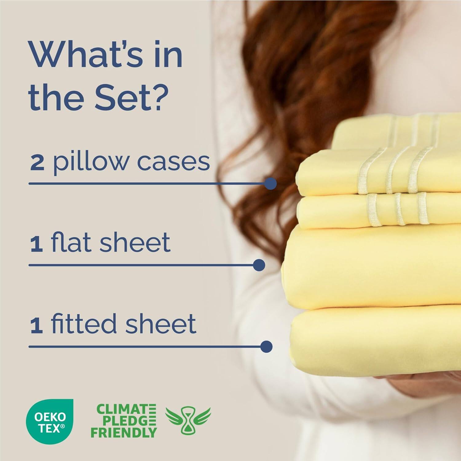 What's in the Set?  
2 pillow cases  
1 flat sheet  
1 fitted sheet  

CLIMATE PLEDGE FRIENDLY  
OEKO TEX