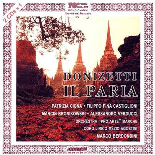 2 CDs

DONIZETTI  
IL PARIA

PATRIZIA CIGNA  
FILIPPO PINA CASTIGLIONI  
MARCIN BRONIKOWSKI  
ALESSANDRO VERDUCCI  
ORCHESTRA "PRO ARTE" MARCHE  
CORO LIRICO MEZIO AGOSTINI  
MARCO BERDONDINI

1905-1975  
BONGIOVANNI  
Doib  
Passels