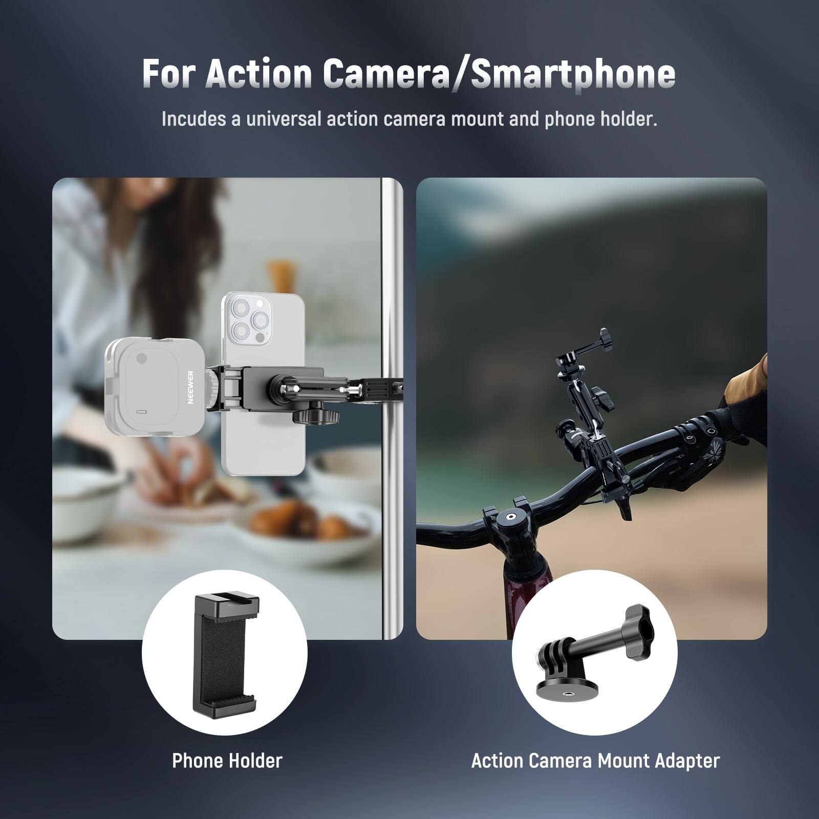 For Action Camera/Smartphone  
Includes a universal action camera mount and phone holder.  

NEEWER Phone Holder Action Camera Mount Adapter