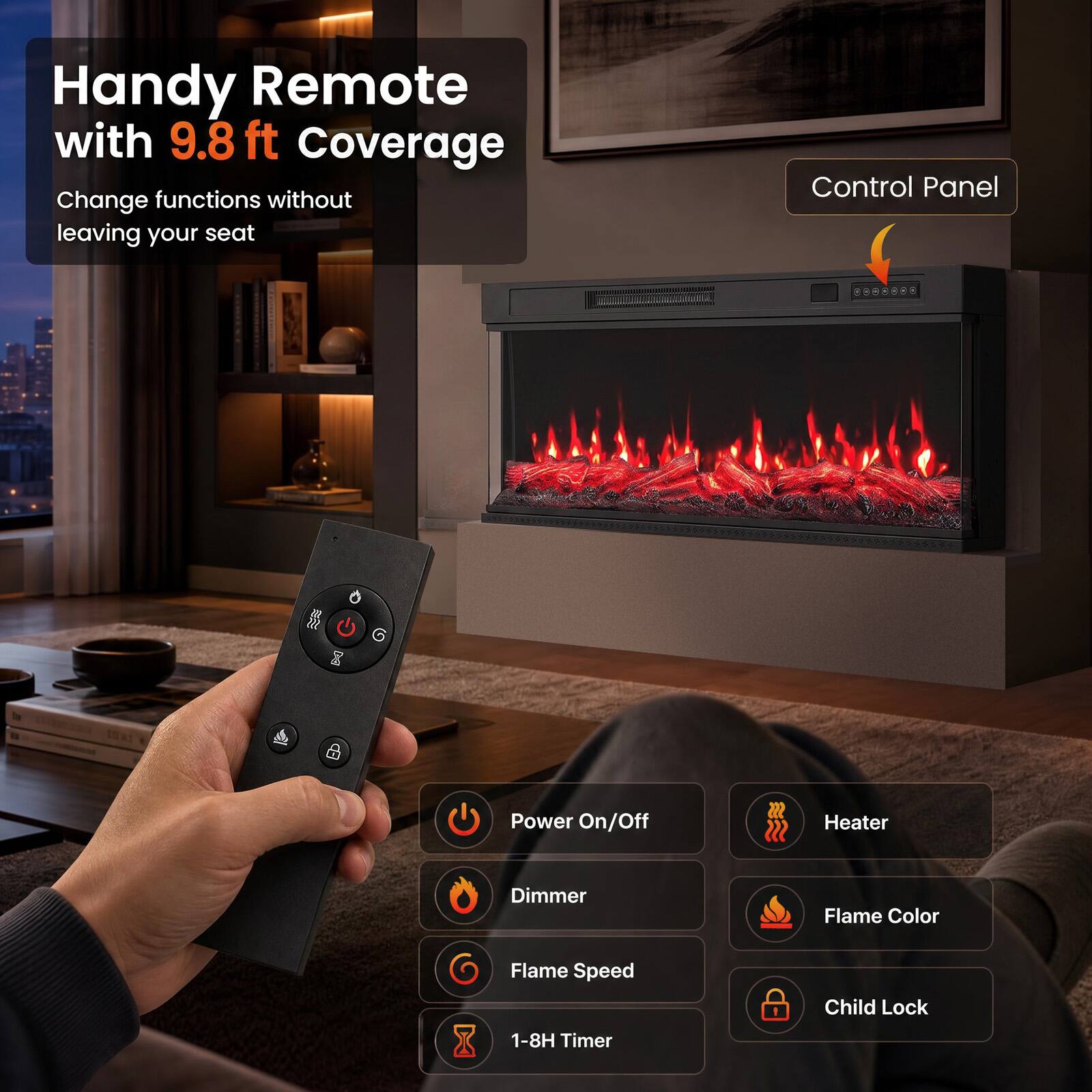Handy Remote with 9.8 ft Coverage  
Change functions without leaving your seat

Control Panel

- Power On/Off
- Heater
- Dimmer
- Flame Color
- Flame Speed
- Child Lock
- 1-8H Timer