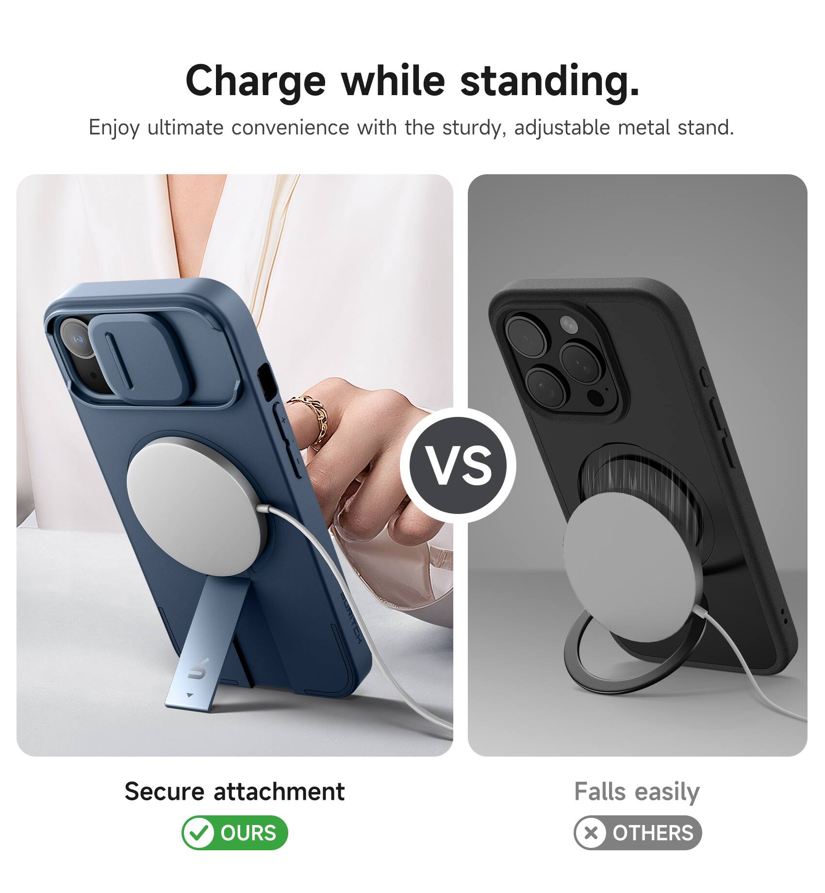 Charge while standing.  
Enjoy ultimate convenience with the sturdy, adjustable metal stand.  

Secure attachment  
✅ OURS  

Falls easily  
❌ OTHERS