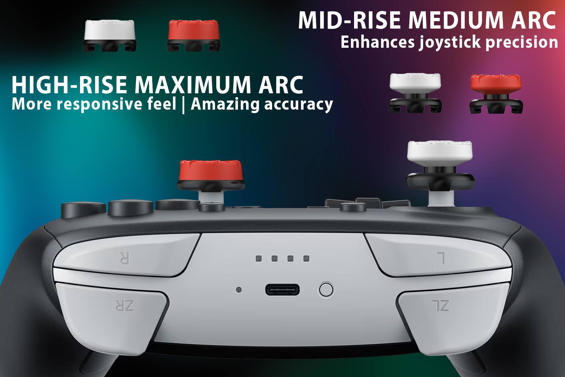 MID-RISE MEDIUM ARC  
Enhances joystick precision  

HIGH-RISE MAXIMUM ARC  
More responsive feel | Amazing accuracy