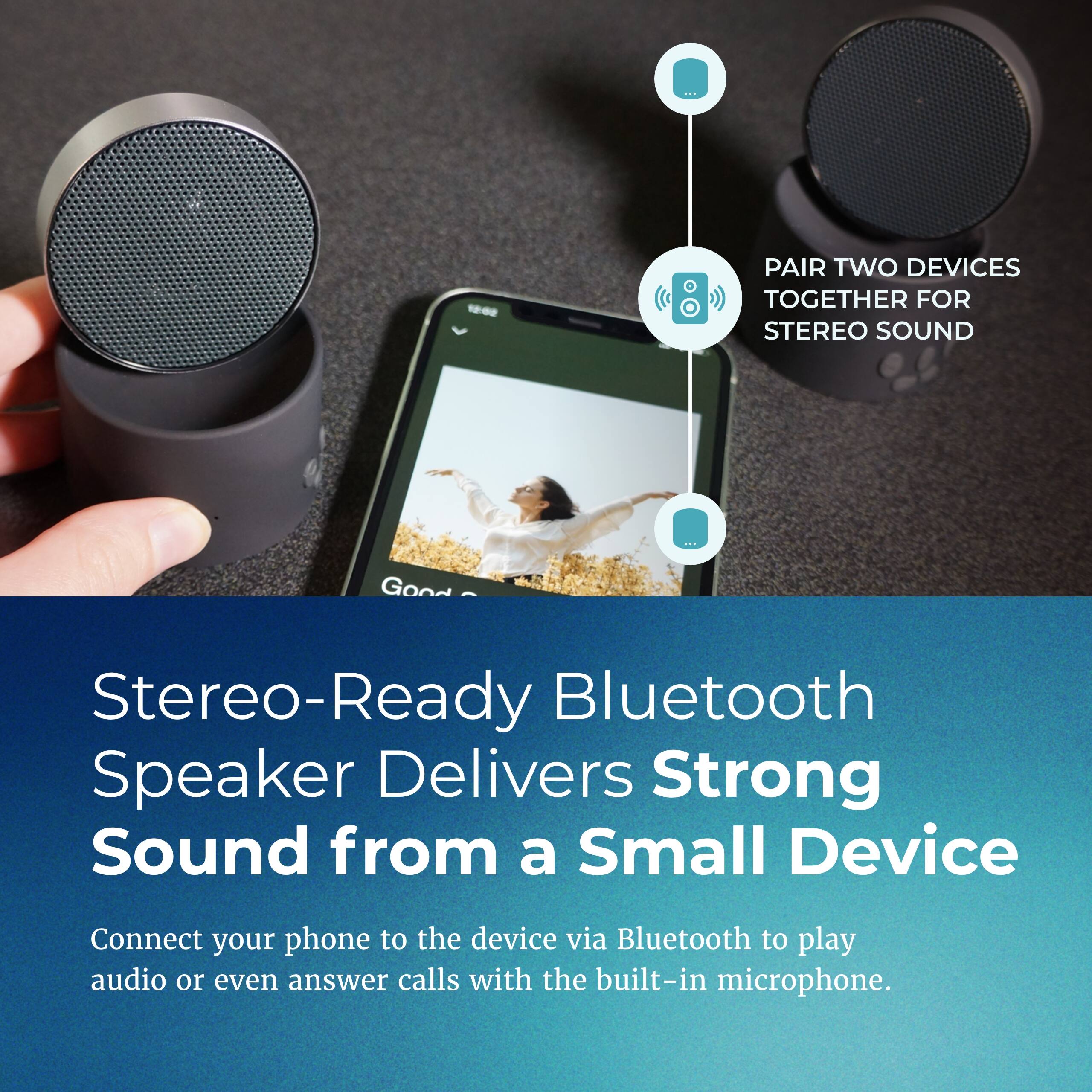 -0 : PAIR TWO DEVICES TOGETHER FOR STEREO SOUND

Good Stereo-Ready Bluetooth Speaker Delivers Strong Sound from a Small Device

Connect your phone to the device via Bluetooth to play audio or even answer calls with the built-in microphone.