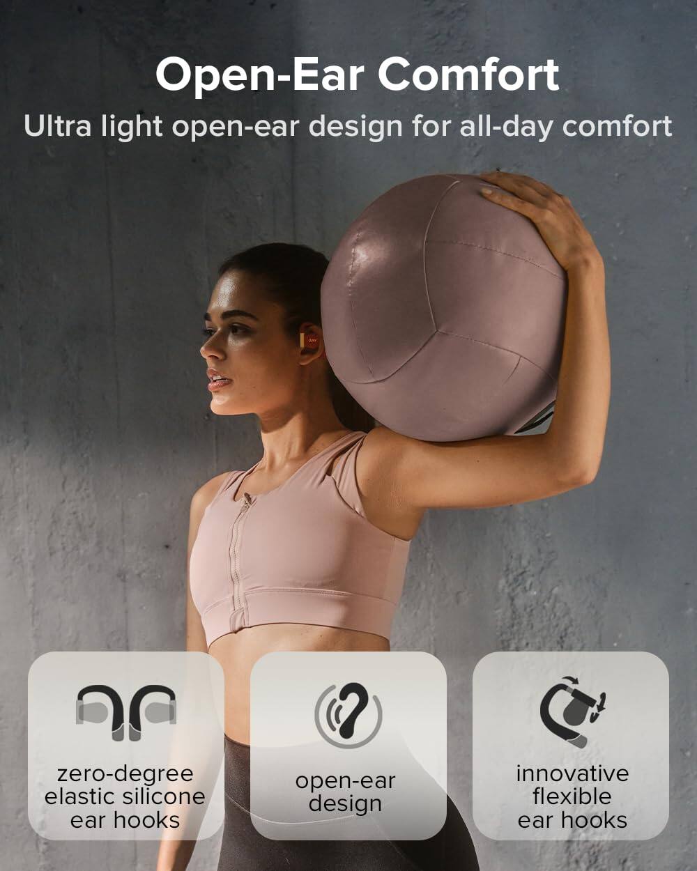 Open-Ear Comfort
Ultra light open-ear design for all-day comfort
zero-degree elastic silicone ear hooks
open-ear design
innovative flexible ear hooks