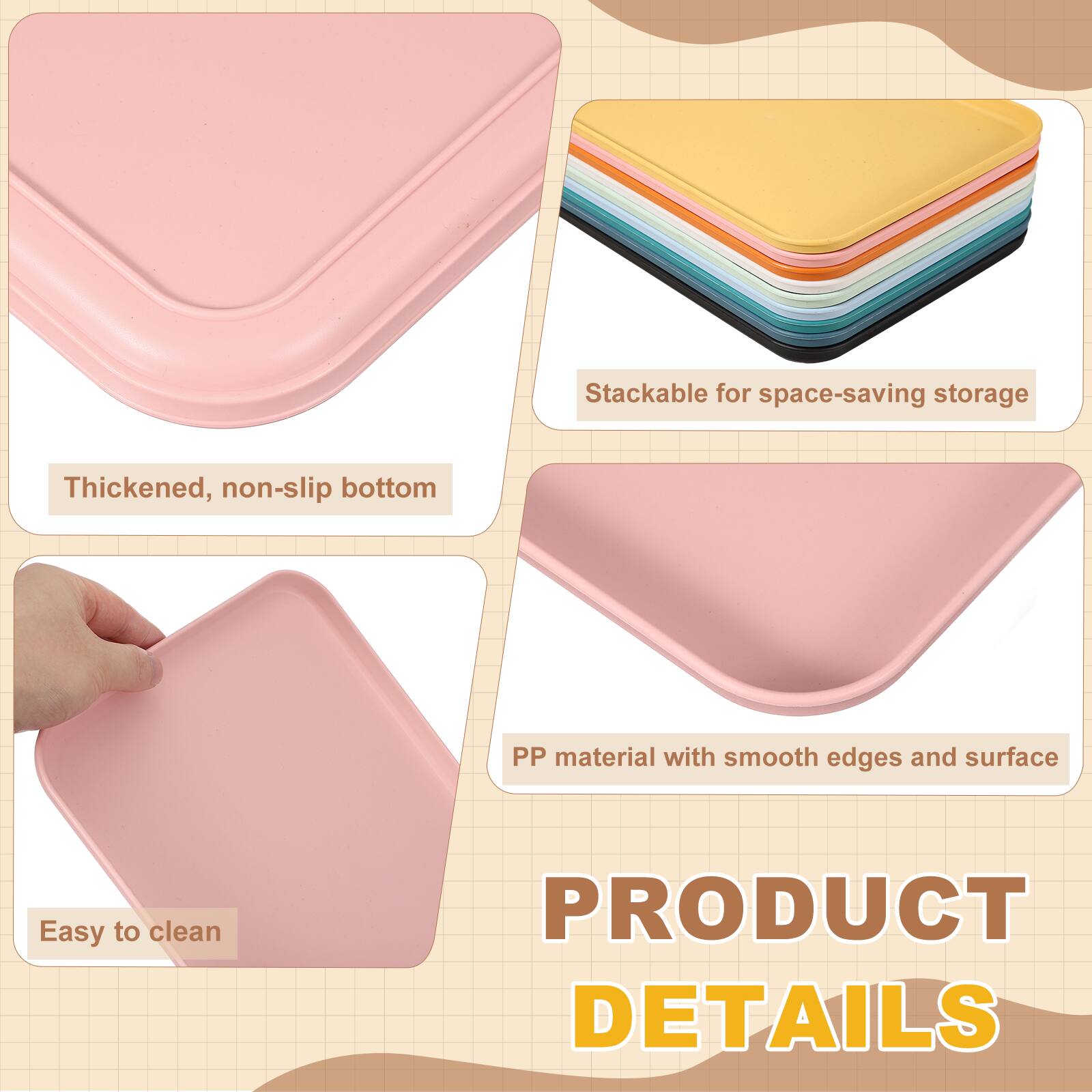 Stackable for space-saving storage  
Thickened, non-slip bottom  
PP material with smooth edges and surface  
Easy to clean  

PRODUCT DETAILS
