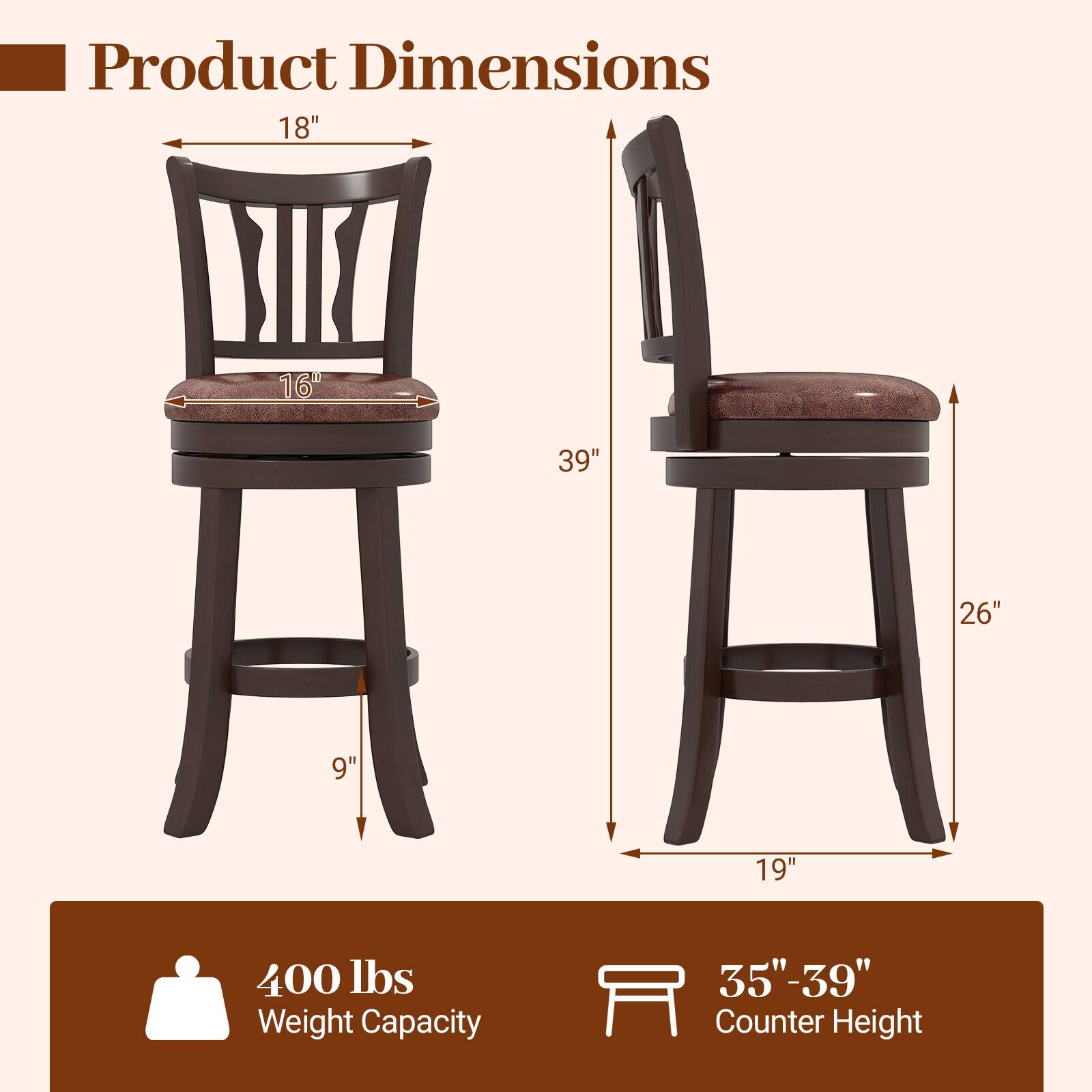 Product Dimensions

- Width: 18"
- Depth: 16"
- Height: 39"
- Seat Height: 26"
- Leg Width: 9"
- Overall Width: 19"

400 lbs Weight Capacity

35"-39" Counter Height
