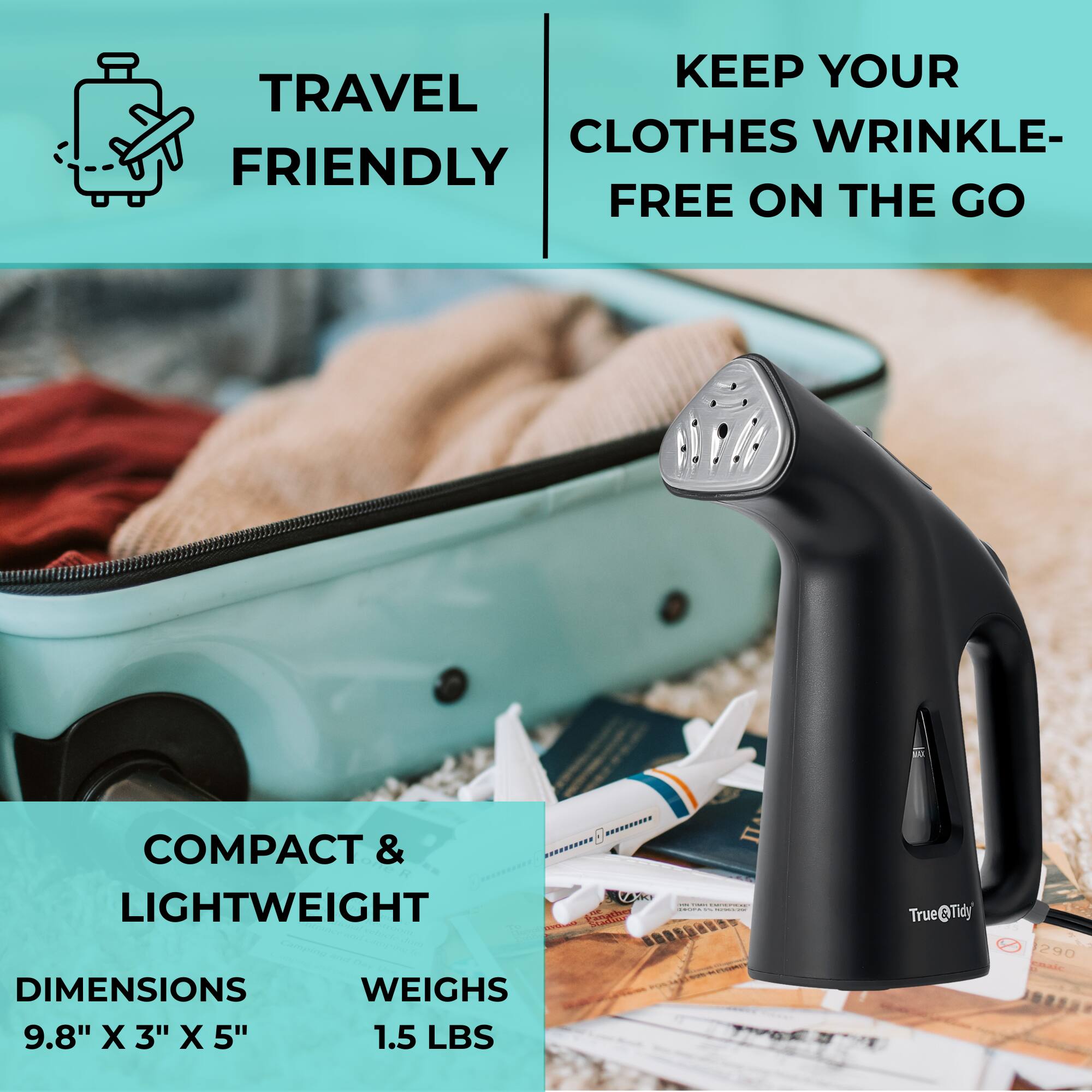 TRAVEL FRIENDLY

KEEP YOUR CLOTHES WRINKLE-FREE ON THE GO

COMPACT & LIGHTWEIGHT

DIMENSIONS 9.8" X 3" X 5"

WEIGHS 1.5 LBS

True Tidy