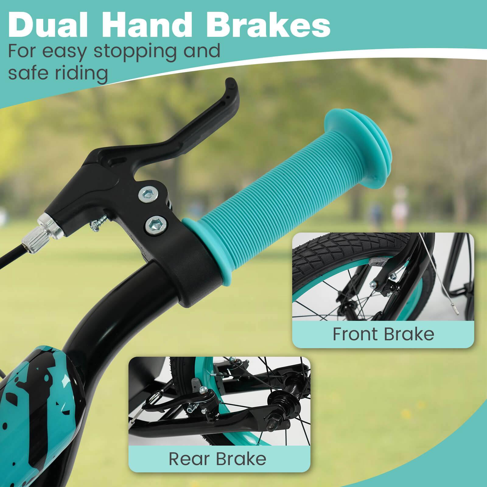 Dual Hand Brakes  
For easy stopping and safe riding  

Front Brake  
Rear Brake