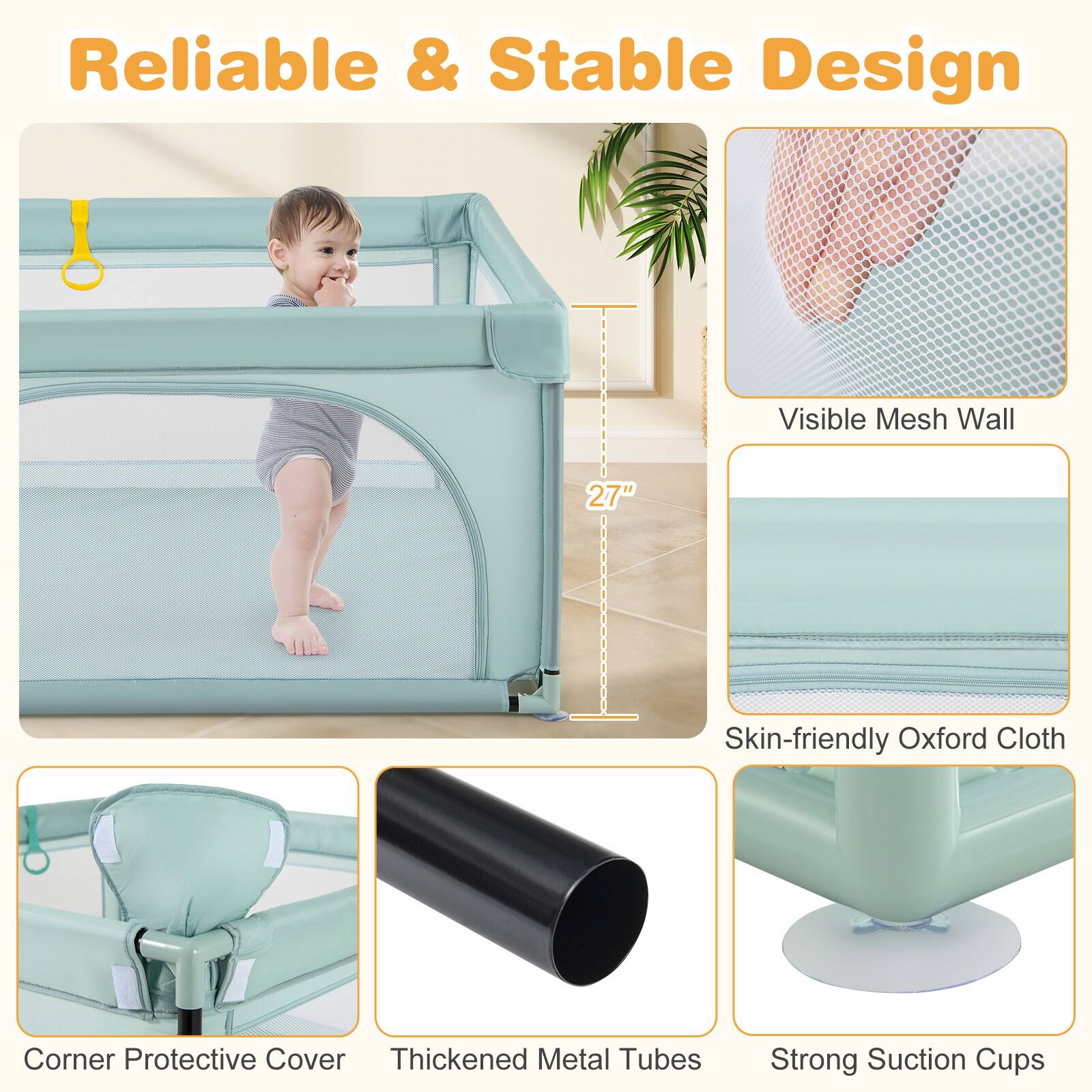 Reliable & Stable Design

- Visible Mesh Wall
- 27" Height
- Skin-friendly Oxford Cloth
- Corner Protective Cover
- Thickened Metal Tubes
- Strong Suction Cups