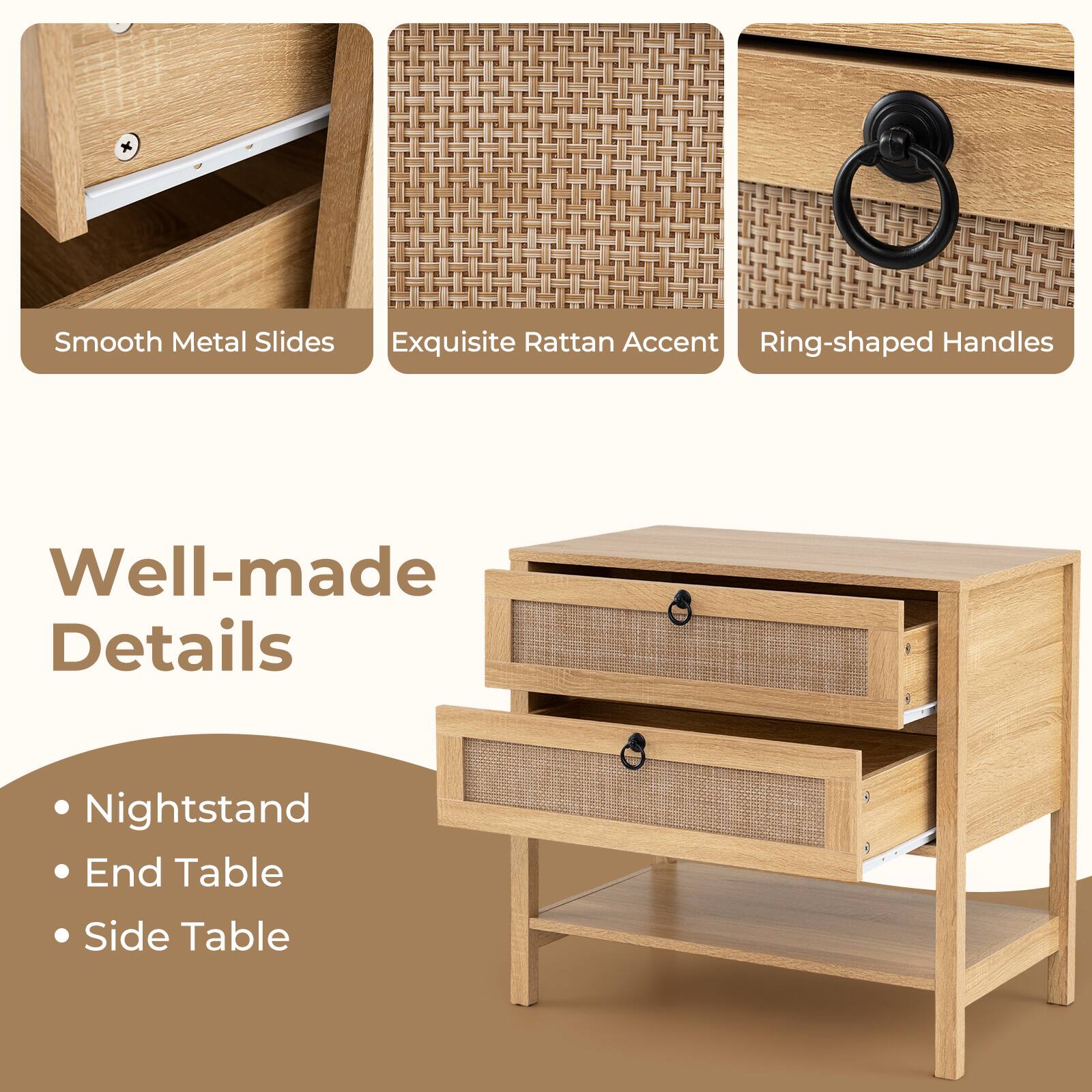 Smooth Metal Slides  
Exquisite Rattan Accent  
Ring-shaped Handles  

Well-made Details  

Nightstand  
End Table  
Side Table