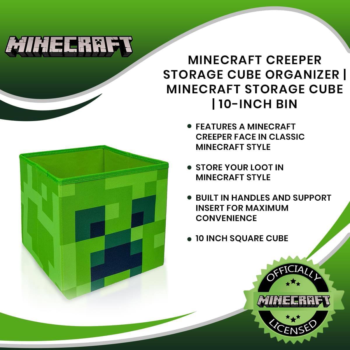 Minecraft Creeper Storage Cube Organizer | Minecraft Storage Cube | 10-Inch Bin

- Features a Minecraft Creeper face in classic Minecraft style
- Store your loot in Minecraft style
- Built-in handles and support insert for maximum convenience
- 10-inch square cube

Officially Minecraft Licensed